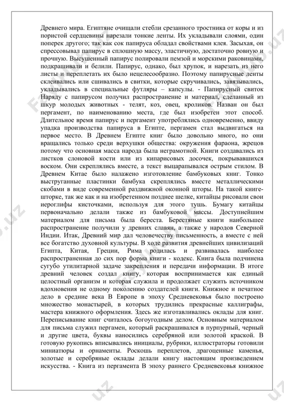 первое место. в древнем египте книг было довольно много, но они вращались только среди верхушки общества: окружения фараона, жрецов потому что основная масса народа была неграмотной. книги создавались из листков слоновой кости или из кипарисовых досочек, покрывавшихся воском. они скреплялись вместе, а текст выцарапывался острым стилом. в древнем китае было налажено изготовление бамбуковых книг. тонко выструганные пластинки бамбука скреплялись вместе металлическими скобами в виде современной раздвижной оконной шторы. на такой книге-шторке, так же как и на изобретенном позднее шелке, китайцы рисовали свои иероглифы кисточками, используя для этого тушь. бумагу китайцы первоначально делали также из бамбуковой массы. доступнейшим материалом для письма была береста. берестяные книги наибольшее распространение получили у древних славян, а также у народов северной индии. итак, древний мир дал человечеству письменность, а вместе с ней все богатство духовной культуры. в ходе развития древнейших цивилизаций египта, китая, греции, рима родилась и развивалась наиболее распространенная до сих пор форма книги - …