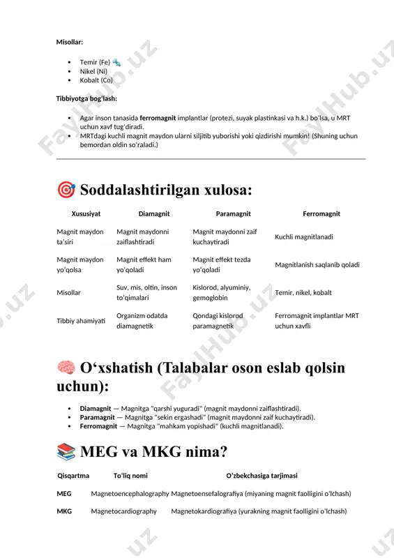 ing eng nozik buzilishlarini aniqlashda. · ekgda ko‘rinmaydigan, lekin mkgda seziladigan anomaliyalarni topishda. 🎯 meg va mkg o‘rtasidagi farq: asos meg mkg nimani o‘lchaydi? miya magnit maydonlari yurak magnit maydonlari asosiy maqsad miya faoliyati va kasalliklarini aniqlash yurak faoliyati va kasalliklarini aniqlash qurilma kaska shaklida sensorlar sensorlar ko‘krak atrofida joylashtiriladi asbob sezgirligi juda yuqori (10⁻¹⁵ tesla gacha) juda yuqori (10⁻¹⁰ tesla atrofida) magnit-rezonans tomografiyasi magnit-rezonans tomografiya (mrе) - matematik usullar bilan tiklangan organlar va to„qimalarning qatlamli va hajmli tasvirlarini olish uchun magnit maydon va radioto„lqinlardan foydalanishga asoslangan nur diagnostika usuli. bunday holda, tasvirda to‗qimalarning zichligidagi farq ham, 57 ya'ni birlik hajmdagi yadrolar soni va bu yadrolarning radiochastota impulsi bilan qo‗zg‗atilganidan keyin tiklanish tezligidagi far ham qayd etadi. mrt fizikaviy va texnik asoslariga ko‗ra hamda ishlab chiqarish texnologiyasi va kompyuter ta‘minoti nuqtai nazaridan ham barcha nur diagnostika usullaridan eng murakkabi, shuningdek, eng qimmati hisoblanadi. mazkur metod 1946 yilda f.bloch va e.pursel …