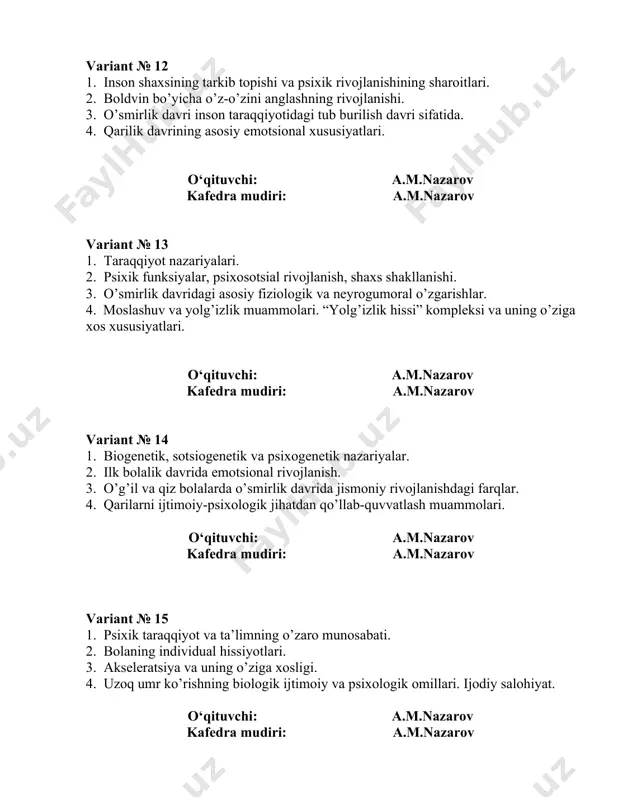 qlik davrining umumiy fiziologik xususiyatlari. 2. o’smirlik davri va ekologik model nazariyasi. 3. kasbga yo’naltirish va hayotiy istiqbol. 4. psixosotsial rivojlanishdagi shaxslararo munosabatlar jabhasi, kasbiy hayot samaradorligi. o‘qituvchi: a.m.nazarov kafedra mudiri: a.m.nazarov variant № 21 1. chaqaloqlik davrining psixologik xarakteristikasi. 2. maktabgacha yoshdagi davrda aqliy taraqqiyotning o’ziga xos xususiyatlari. 3. kasb tanlash nazariyalari (ginzberg, golland). 4 salomatlik masalasi yetuklik davrining asosiy muammosi sifatida. o‘qituvchi: a.m.nazarov kafedra mudiri: a.m.nazarov variant № 22 1. chaqaloqlik davri inqirozi. 2. piaje tajribalari. 3. kasbga layoqatlilik va alohida qobiliyatlar. madaniy to’siqlar 4. yetuklik davrida tafakkurning bir maromligi. o‘qituvchi: a.m.nazarov kafedra mudiri: a.m.nazarov variant № 23 1. go’daklik davrining psixologik xususiyatlari. 2. bolaning maktabga ruhiy tayyorgarligi muammosi. 3. kasb tanlash motivatsiyasi. 4. yetuklik davrida qadriyatlar sistema va undagi o’rin almashishlar. o‘qituvchi: a.m.nazarov kafedra mudiri: a.m.nazarov variant № 24 1. go‘daklik davrida emotsional muomala yetakchi faoliyat sifatida. 2. 6-7 yosh inqirozi. 3. o’spirinlik davrining turli ilmiy nazariyalardagi …