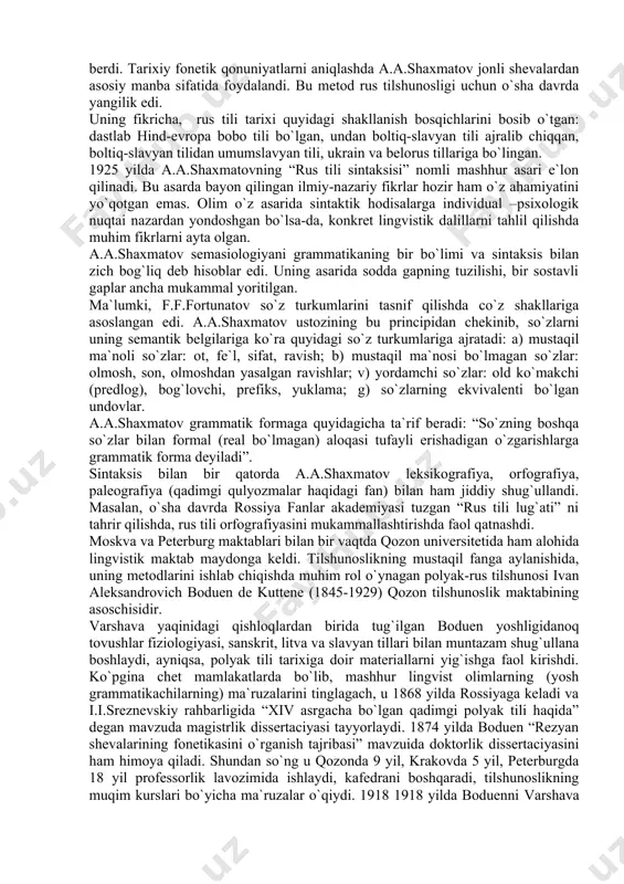 si sohasidagi tadqiqotlar”i e`lon qilinadi va xuddi shu ishni u magistrlik dissertaciyasi sifatida taqdim qiladi, unga birdaniga doktorlik unvoni beriladi va o`sha yiliyoq akademiklikkasaylanadi. 1908 yildan umrining oxirigacha a.a.shaxmatov peterburg universitetining professori sifatida rus tili tarixi, hozirgi rus va adabiy tili kurslaridan ma`ruzalar o`qiydi. uning 150dan ortiq ilmiy asari e`lon qilingan. agar ustozi f.f.fortunatov o`z tadqiqotlarida ko`proq eski slavyan va litva tili manbalariga tayangan, slavyan va hind-evropa tillarining qiyosiy grammatikasi muammolari bilan shug`ullangan bo`lsa, a.a.shaxmatov rus tilining tarixiy fonetikasini tekshirdi. u umumrus bobo tilini tiklash masalasiga ham katta e`tibor berdi. tarixiy fonetik qonuniyatlarni aniqlashda a.a.shaxmatov jonli shevalardan asosiy manba sifatida foydalandi. bu metod rus tilshunosligi uchun o`sha davrda yangilik edi. uning fikricha, rus tili tarixi quyidagi shakllanish bosqichlarini bosib o`tgan: dastlab hind-evropa bobo tili bo`lgan, undan boltiq-slavyan tili ajralib chiqqan, boltiq-slavyan tilidan umumslavyan tili, ukrain va belorus tillariga bo`lingan. 1925 yilda a.a.shaxmatovning “rus tili sintaksisi” nomli mashhur asari e`lon qilinadi. …