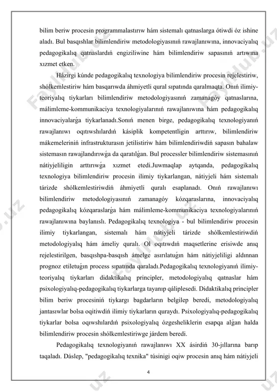 texnologiya - bul bilimlendiriw procesin ilimiy tiykarlangan, sistemalı hám nátiyjeli tárizde shólkemlestiriwdiń metodologiyalıq hám ámeliy quralı. ol oqıtıwdıń maqsetlerine erisiwde anıq rejelestirilgen, basqıshpa-basqısh ámelge asırılatuǵın hám nátiyjeliligi aldınnan prognoz etiletuǵın process sıpatında qaraladı.pedagogikalıq texnologiyanıń ilimiy-teoriyalıq tiykarları didaktikalıq principler, metodologiyalıq qatnaslar hám psixologiyalıq-pedagogikalıq tiykarlarga tayanıp qáliplesedi. didaktikalıq principler bilim beriw procesiniń tiykargı bagdarların belgilep beredi, metodologiyalıq jantasıwlar bolsa oqitiwdiń ilimiy tiykarların quraydı. psixologiyalıq-pedagogikalıq tiykarlar bolsa oqıwshılardıń psixologiyalıq ózgesheliklerin esapqa alǵan halda bilimlendiriw procesin shólkemlestiriwge járdem beredi. pedagogikalıq texnologiyanıń rawajlanıwı xx ásirdiń 30-jıllarına barıp taqaladı. dáslep, "pedagogikalıq texnika" túsinigi oqiw procesin anıq hám nátiyjeli shólkemlestiriwge járdem beriwshi usil hám qurallar jıyındısı sıpatında qaralgan. bul dáwirde bilim beriw procesinde texnikalıq qurallardan paydalanıw, oqiw hám laboratoriya úskeneleriniń alıp keliniwi, olardan nátiyjeli paydalanıw, material mazmunın kórgizbeli qurallar járdeminde túsindiriw sıyaqlı jagdaylar bilim beriw nátiyjeliligin arttırıwģa járdem beriwshi faktorlar sıpatında tán alıngan.xx ásirdiń 40-60-jıllarında bilimlendiriw procesinde texnikalıq qurallardı qollanıw "bilimlendiriw texnologiyası" bagdarın belgilep beriwshi faktor sipatında …
