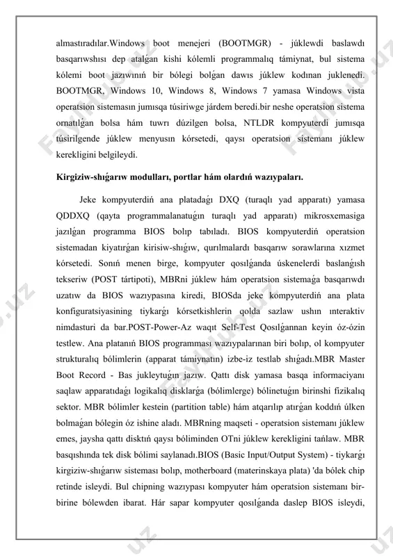 maciyanı saqlaw apparatıdaǵı logikalıq disklarǵa (bólimlerge) bólinetuǵın birinshi fizikalıq sektor. mbr bólimler kestein (partition table) hám atqarılıp atırǵan koddıń úlken bolmaǵan bólegin óz ishine aladı. mbrning maqseti - operatsion sistemanı júklew emes, jaysha qattı disktıń qaysı bóliminden otni júklew kerekligini tańlaw. mbr basqıshında tek disk bólimi saylanadı.bios (basic input/output system) - tiykarǵı kirgiziw-shıǵarıw sisteması bolıp, motherboard (materinskaya plata) 'da bólek chip retinde isleydi. bul chipning wazıypası kompyuter hám operatsion sistemanı bir-birine bólewden ibarat. hár sapar kompyuter qosılǵanda daslep bios isleydi, kompyuter úskeneleri parametrlerin tekseredi hám operatsion sistema júkleniwshi faylına (programmasına) óz jumısın beredi (ntldr, bootmgr).ntldr (nt loader) windows xp operatsion sistemasın jumısqa túsiriwge járdem beretuǵın sistema bóleginde dawıs júklew jazıwınan bir bólegin júklewdiń kishi bir bólegi. ntldr da júklew menejeri hám sistema júkleip atırǵan wazıypanı atqaradı. windows xp den keyin baspadan shıǵarılǵan operatsion sistemalarında bootmgr hám winload. exe birgelikte ntldr-ni almastıradılar. eger bir neshe operatsion sistema ornatılǵan bolsa hám tuwrı …