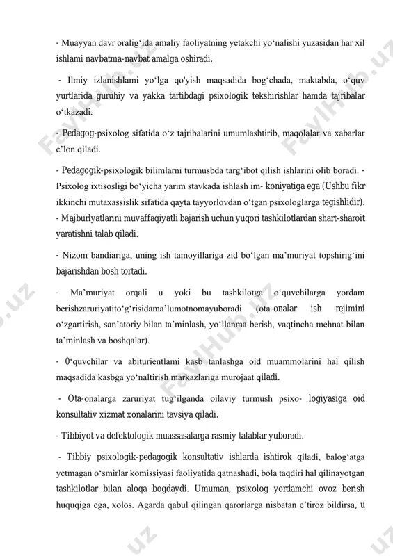 ashadi. - murabbiy, ota-onalar qo‘mitasi, o‘qituvchilarning metod birlashmalari majlislarida ishtirok etadi. - bog‘cha, maktab, o‘quv yurtlarining hujjatlari bilan tani- shadi va ularni tahlil qiladi. - muayyan davr oralig‘ida amaliy faoliyatning yetakchi yo‘nalishi yuzasidan har xil ishlami navbatma-navbat amalga oshiradi. - ilmiy izlanishlami yo‘lga qo'yish maqsadida bog‘chada, maktabda, o‘quv yurtlarida guruhiy va yakka tartibdagi psixologik tekshirishlar hamda tajribalar o‘tkazadi. - pedagog-psixolog sifatida o‘z tajribalarini umumlashtirib, maqolalar va xabarlar e’lon qiladi. - pedagogik-psixologik bilimlarni turmusbda targ‘ibot qilish ishlarini olib boradi. - psixolog ixtisosligi bo‘yicha yarim stavkada ishlash im- koniyatiga ega (ushbu fikr ikkinchi mutaxassislik sifatida qayta tayyorlovdan o‘tgan psixologlarga tegishlidir). - majburlyatlarini muvaffaqiyatli bajarish uchun yuqori tashkilotlardan shart-sharoit yaratishni talab qiladi. - nizom bandiariga, uning ish tamoyillariga zid bo‘lgan ma’muriyat topshirig‘ini bajarishdan bosh tortadi. - ma’muriyat orqali u yoki bu tashkilotga o‘quvchilarga yordam berishzaruriyatito‘g‘risidama’lumotnomayuboradi (ota-onalar ish rejimini o‘zgartirish, san’atoriy bilan ta’minlash, yo‘llanma berish, vaqtincha mehnat bilan ta’minlash va boshqalar). - 0‘quvchilar va …