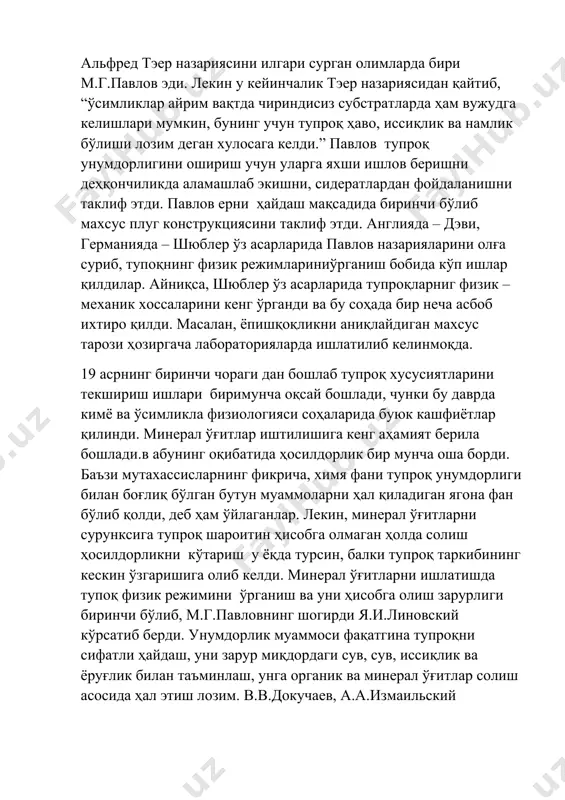 лиш асосида ҳал этиш лозим. в.в.докучаев, а.а.измаильский қадимий турон, жумладан ўзбекистон қадимий деҳқончилимк тарихига эга . ота – боболаримизер ва сувни кўз қорачиғидек асраб келишган. ер - тупроқ, сув энг табаррук неъмат сифатида баҳоланади. ундан нотўғри фойдаланиш, айниқса уни ифлос қилиш жуда катта гуноҳ ҳисобланган ва бу гуноҳга ботган шахслар қаттиқ жазоланган. буюк аждодларииз ер – тупроқ, сув тўғрисида ўз дунё қарашларини ёзиб бизга қолдирганлар. тупроқ – табиатнинг мўъжизаси. айни бир вақтда унинг ўзи мўъжизалар маскани. тупроқ, унинг пайдо бўлиши, кейинги ривожланиши тўғрисидаги дастлабки мулоҳазалар ҳам ҳам бобокалонларимиз – абу райҳон беруний, ибн сино, маҳмуд қошғарийларга тегишлидир абу райҳон беруний : “ бу тош парчалари ва шағалла аслида тошлар бўлиб, тоғларнинг ёрилиши ва қояларнинг ўрилишидаги парчаланиш натижаларидир.кейин улар узоқ ввақт жарёнида сув оқими ва шамол таъсирида бўлган ва уларнинг ишқалниши узоқ вақт давом этиб, улар сийқалаша борган. уларнинг сийқаланиши бурчаклари ва ўткир қирралари томонидан бошланган, ҳатто уларни йўқ қилиб, силлиқлаб …