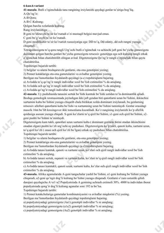 ko’zli urg’ochi uy pashshasi. digeterozigota ko’p tukli, qanoti kalta, xartumi uzun, to’q qizil ko’zli ( onasi och qizil ko’zli bo’lgan) erkak uy pashshasi bilan chatishtirilsa. topshiriqni bajarish tartibi: 1) belgilar va ularni boshqaruvchi genlarni, ota-ona genotipini yozing; 2) pennet kataklariga ota-ona gametalarini va avlodlar genotipini yozing. berilgan ma’lumotlardan foydalanib quyidagi (a-c) topshiriqlarni bajaring. a) avlodda tanasi kamtuk, qanoti va xartumi uzun, ko’zlari och qizil rangli individlar xosil bo’lish extimolini % da aniqlang. b) avlodda tanasi sertuk, oqanoti va xartumi kalta, ko’zlari to’q qizil rangli individlar xosil bo’lish extimolini % da aniqlang. c) avlodda tanasi kamtukli, qanoti uzun, xartumi kalta, ko’zlar och qizil rangli individlar xosil bo’lish extimolini % da aniqlang. 43-masala. afrika agamalarida a-geni tangachalar yashil bo’lishini, a1-geni kulrang bo’lishini yuzaga chiqaradi, a2-geni qo’ngir dog’li kulrang bo’lishni yuzaga chiqaradi. genlarni o’zaro ustunlik qilish darajasi quydagicha a>a1>a2 populyatsiada a genining uchrash extimoli 30%. 4800 ta indivitdan iborat populyatsiada qong’ir dog’li kulrang …