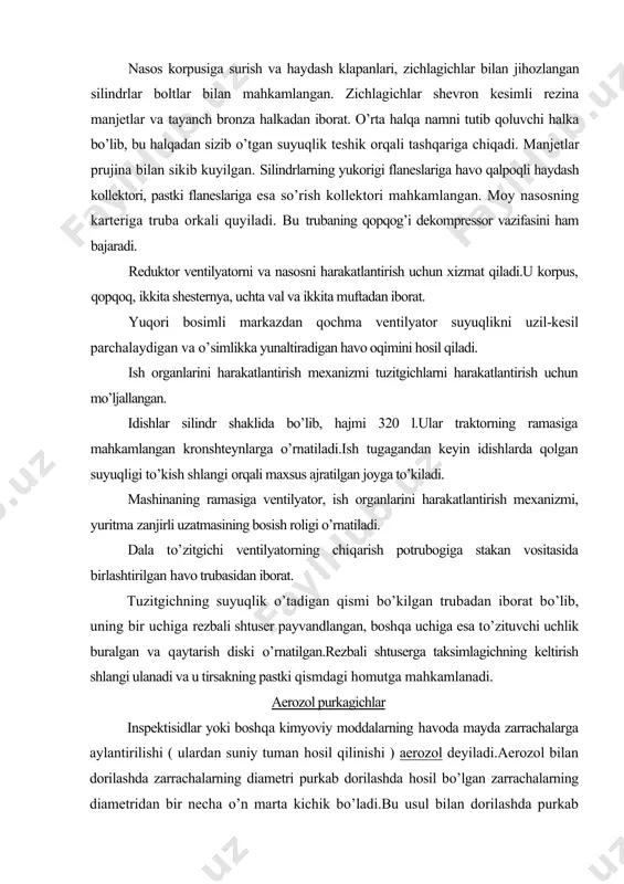 qismdagi homutga mahkamlanadi. aerozol purkagichlar inspektisidlar yoki boshqa kimyoviy moddalarning havoda mayda zarrachalarga aylantirilishi ( ulardan suniy tuman hosil qilinishi ) aerozol deyiladi.aerozol bilan dorilashda zarrachalarning diametri purkab dorilashda hosil bo’lgan zarrachalarning diametridan bir necha o’n marta kichik bo’ladi.bu usul bilan dorilashda purkab dorilashga qaraganda ish unumlirok bo’ladi, dori tejab sarflanadi, uning daraxtlarga, o’simliklarning bargiga bir tekis sepilishi taminlanadi. aerozol moslamasi qishloq xo’jalik ekinlari zararkunandalari va kasalliklarini ichki organlarga tasir etadigan zaharli dorilar sepib yo’kotish va g’o’za bargini suniy to’ktirish uchun mo’ljallangan. shuningdek o’zbekiston xo’jaliklarida keng ko’lamda ag-ud-2 aerozol generatorlari ham ishlatiladi.bu generator quvvati 11 kvt bo’lgan , benzin bilan ishlaydigan dvigatel bilan jihozlangan. ag-ud-2 generatori quyidagicha ishlaydi. dvigatel yordamida aylantiriladigan havo yo’naltirgich 18 atmosferadan havoni so’rib oladi va 0,2 mpa bosim ostida benzinli o’t oldirgichga uzatadi. havoning bir qismi yonish kamerasiga, o’t oldirgich konusga o’tib, purkagichdan oqayotgan benzinni mayda tomchi tarzida purkaydi. purkalgan benzin shamchaning elektrodlari orasidagi uchqundan alangalanib, …