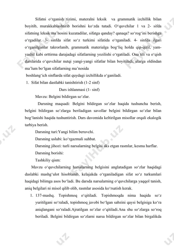 zlarni yozish o ‘qituvchi mashqni mustaqil uyga bajarishga tayyorlaydi. o‘quvchilarga yozishda qiynaladigan so‘zlarni tushuntirib, amaliy yordam beradi. 6. darsni yakunlash shaxs yoki narsani bildirgan so‘zlarga qanday so‘roq beriladi ? bergini bildirgan so‘zlarga –chi ? belgini bildirgan so‘zlar qaysi so ‘zlar bilan bog‘lanadi ? belgini bildirgan so‘zlarni qanday belgilaymiz? 2. sifat haqida tushuncha berish va shu grammatik mavzu bilan bog ‘lliq holda ayrim sifatlarning yozilishini o ‘zlashtirish (3-4- siniflar ). daftardagi dars ishlanma yoziladi. topshirqlar. 1.ii sinf bo ‘yicha 1 soatlik dars ishlanmasi yozish. 2.iv sinf bo ‘ycha dars ishlanmasi yozish.
