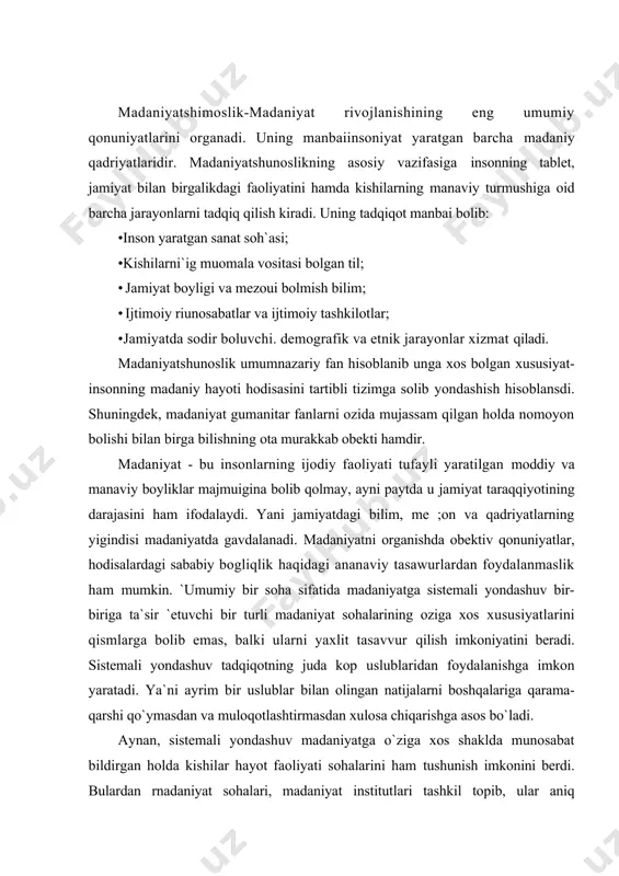 n xulosa chiqarishga asos bo`ladi. aynan, sistemali yondashuv madaniyatga o`ziga xos shaklda munosabat bildirgan holda kishilar hayot faoliyati sohalarini ham tushunish imkonini berdi. bulardan rnadaniyat sohalari, madaniyat institutlari tashkil topib, ular aniq tuzilmaga va aniq vazifalarga ega bo`lgan holda ijtimoiy niunosabatiar tamoyili, kommunikatsiya, madaniy namunalarni tashkil qilib rnadaniyat tizimini belgilaydi. madaniyatshunoslik fanining quyidagi bo`limlari mavjud; 1. madaniyat falsafasi - madaniyatdagi murakkab va ko`pmaqsadli jaray .nlarni tahlil qilishda yondashuvning eng umumiy tamoyillarini naraoyon qilib, qiyosiy tahlil, tasniflashga asoslanadi. madaniyami falsafiy anglash, falsafiy asoslash bilan bog`liq materialistik, pozitivistik, ob`ektiv idealistik va boshqa ko`plab qarashlar mavjud. ularning har binda insonning tabiat va ijtimoiy guruh olamida jismoniy, ma`naviy va ruhiy hayot faoliyatining shakllanishi va rivojlanishininazariy tushuntirish usullari va o`ziga xos tahliliy usullari ishlab chiqilgan. 2.madaniyatning tnzilish shakli (morfologiyasi)- insonga bog`liq bo`lmagan va jamiyatda inustaqil mavjud bo`lgan madaniyatning o`ziga xos shakli lining tadqiqot predmeti hisoblanadi. madaniyat rivoji jamiyatning ichki qonuniyatlariga o`zaro bog`hqdir, deb hisoblovchi madaniyal …
