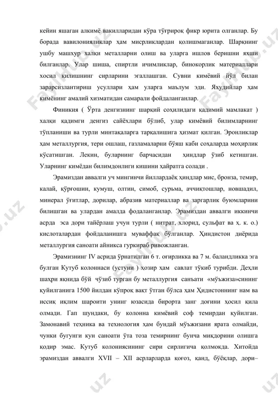 иникия ( ўрта денгизнинг шарқий соҳилидаги қадимий мамлакат ) халқи қадимги денгиз сайёхлари бўлиб, улар кимёвий билимларнинг тўпланиши ва турли минтақаларга тарқалишига ҳизмат қилган. эронликлар ҳам металлургия, тери ошлаш, газламаларни бўяш каби соҳаларда моҳирлик кўсатишган. лекин, буларнинг барчасидан ҳиндлар ўзиб кетишган. уларнинг кимёдан билимдонлиги кишини ҳайратга солади . эрамиздан аввалги уч мингинчи йиллардаёқ ҳиндлар мис, бронза, темир, калай, қўрғошин, кумуш, олтин, симоб, сурьма, аччиқтошлар, новшадил, минерал ўғитлар, дорилар, абразив материаллар ва заргарлик буюмларини билишган ва улардан амалда фодаланганлар. эрамиздан аввалги иккинчи асрда эса дори тайёрлаш учун турли ( нитрат, хлорид, сульфат ва ҳ. к. о.) кислоталардан фойдаланишга муваффақ бўлганлар. ҳиндистон диёрида металлургия саноати айникса гуркираб ривожланган. эрамизнинг iv асрида ўрнатилган 6 т. оғирликка ва 7 м. баландликка эга булган кутуб колоннаси (устуни ) ҳозир ҳам савлат тўкиб турибди. деҳли шаҳри яқнида бўй чўзиб турган бу металлургия санъати «мўъжиза»сининг қуйилганига 1500 йилдан кўпроқ вақт ўтган бўлса ҳам ҳидистоннинг нам ва иссиқ …