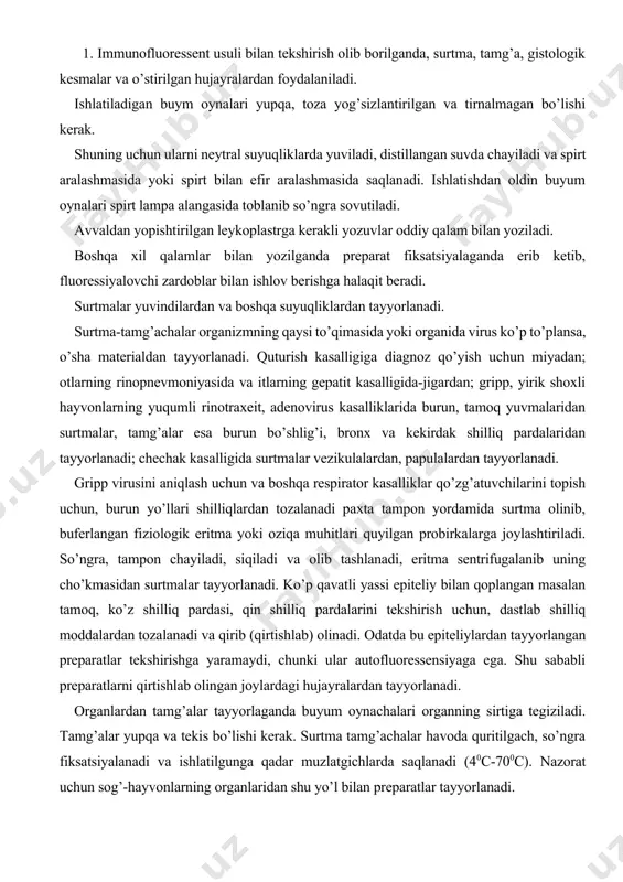 astlab shilliq moddalardan tozalanadi va qirib (qirtishlab) olinadi. odatda bu epiteliylardan tayyorlangan preparatlar tekshirishga yaramaydi, chunki ular autofluoressensiyaga ega. shu sababli preparatlarni qirtishlab olingan joylardagi hujayralardan tayyorlanadi. organlardan tamg’alar tayyorlaganda buyum oynachalari organning sirtiga tegiziladi. tamg’alar yupqa va tekis bo’lishi kerak. surtma tamg’achalar havoda quritilgach, so’ngra fiksatsiyalanadi va ishlatilgunga qadar muzlatgichlarda saqlanadi (40c-700c). nazorat uchun sog’-hayvonlarning organlaridan shu yo’l bilan preparatlar tayyorlanadi. agar viruslarni oldindan o’stirilgan hujayralarda to’plash kerak bo’lsa, unda o’stirilgan hujayralar probirkaga solingan yopqich oynachalar yuzasida o’stiriladi. bu plastinkalar zararlantirilgandan so’ng har-xil vaqtlarda chiqarib olinib, oziq muhitlardan tozalash uchun fiziologik eritma bilan yoki fosfat buferi eritmasi bilan sekin yuviladi. so’ngra xona haroratida yoki toza filtr qog’ozi yordamida quritiladi va fiksatsiyalanadi. virus antigenlari uchun eng yaxshi fiksator toza atseton hisoblanadi, uning minus 10-150c sovutilgani yoki metil spirti ishlatiladi. preparatlar 10-20 daqiqa davomida fiksatsiyalanadi. fiksatsiyalash vaqti va harorati virusning turiga bog’liq. o’ta xavfli viruslarni fiksatsiyalash vaqti cho’ziladi. masalan, quturish kasalligi …