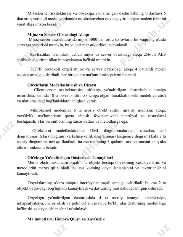 qa mijoz-server arxitekturasida mijoz 3000 dan ortiq so'rovlarni bir vaqtning o'zida serverga yuborishi mumkin, bu yuqori mahsuldorlikni ta'minlaydi. xavfsizlikni ta'minlash uchun mijoz va server o'rtasidagi aloqa 256-bit aes shifrlash algoritmi bilan himoyalangan bo'lishi mumkin. tcp/ip protokoli orqali mijoz va server o'rtasidagi aloqa 4 qatlamli model asosida amalga oshiriladi, har bir qatlam ma'lum funksiyalarni bajaradi. ob'ektlarni modellashtirish va dizayn client-server arxitekturasini ob'ektga yo'naltirilgan dasturlashda amalga oshirishda, kamida 10 ta ob'ekt sinfini o'z ichiga olgan murakkab ob'ekt modeli yaratish va ular orasidagi bog'lanishlarni aniqlash kerak. mikrokernel modemida 5 ta asosiy ob'ekt sinfini ajratish mumkin: aloqa, xavfsizlik, ma'lumotlarni qayta ishlash, foydalanuvchi interfeysi va resurslarni boshqarish. har bir sinf o'zining xususiyatlari va metodlariga ega. ob'ektlarni modellashtirishda uml diagrammalaridan, masalan, sinf diagrammasi (class diagram) va ketma-ketlik diagrammasi (sequence diagram) kabi 2 ta asosiy diagramma turi qo‘llaniladi, bu esa tizimning 3 qatlamli arxitekturasini aniq aks ettirish imkonini beradi. ob'ektga yo'naltirilgan dasturlash tamoyillari meros olish mexanizmi orqali …