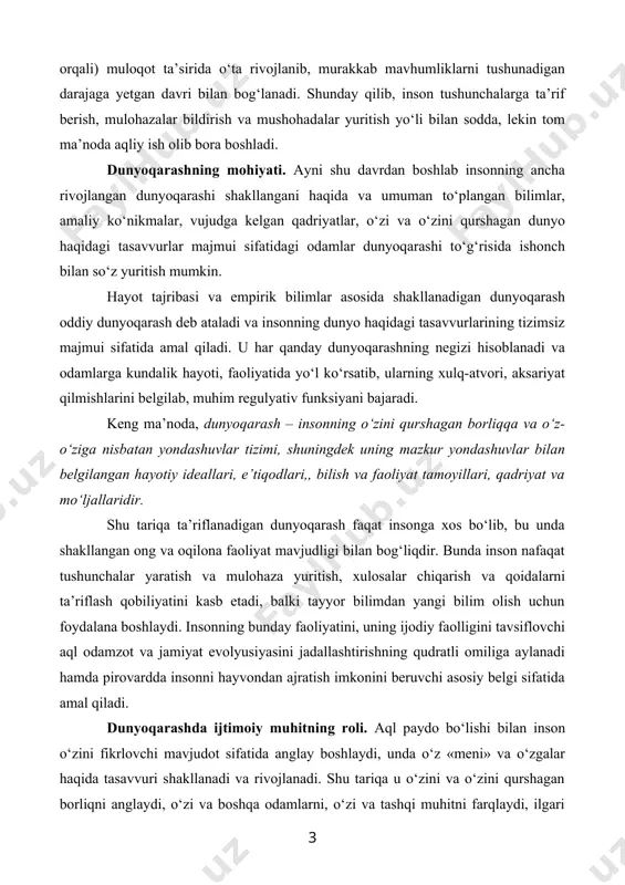 rxeologik va ilmiy ma’lumotlarga ko‘ra, qaddini tik tutib yuradigan odam yoshi taxminan 1,5 mln yilni tashkil etadi. homo sapiens, ya’ni aqlli odamlar tipi atigi 40-60 ming yil oldin vujudga keldi. mutaxassislar fikricha, insonda ong paydo bo‘lib, ijtimoiy mavjudot sifatida uzil-kesil shakllanganidan beri, uning asosiy xususiyatlarida jiddiy o‘zgarishlar yuz bergani yo‘q, ya’ni u hozirgi odamlardan deyarli farq qilmaydi. ong paydo bo‘lishi esa, ilmiy tasavvurlarga muvofiq, inson tarixiy rivojlanishining odam miyasi o‘sib borayotgan mehnat faolligi va verbal (nutq orqali) muloqot ta’sirida o‘ta rivojlanib, murakkab mavhumliklarni tushunadigan darajaga yetgan davri bilan bog‘lanadi. shunday qilib, inson tushunchalarga ta’rif berish, mulohazalar bildirish va mushohadalar yuritish yo‘li bilan sodda, lekin tom ma’noda aqliy ish olib bora boshladi. dunyoqarashning mohiyati. ayni shu davrdan boshlab insonning ancha rivojlangan dunyoqarashi shakllangani haqida va umuman to‘plangan bilimlar, amaliy ko‘nikmalar, vujudga kelgan qadriyatlar, o‘zi va o‘zini qurshagan dunyo haqidagi tasavvurlar majmui sifatidagi odamlar dunyoqarashi to‘g‘risida ishonch bilan so‘z yuritish mumkin. hayot …