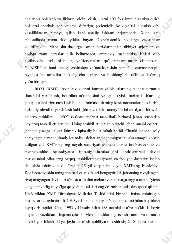 doimiy organiga aylantirdi. endi u birlashgan millatlar tashkilotining bolalar fondiga aylantirildi. lekin uning kafolatlari va vazifalari to’laligi saqlab qolindi. 1960 yillardan boshlab yunisef bolalar manfaatini global himoya qiluvchi zabardast organga aylandi. 1965 yilda yunisefning nobel mukofotiga sazovor bo’lishi xalqaro bolalar hayotida naqadar xayriya va saxovat manbai bo’lib shakllanganligining to’la e’tirof etilish 6o’ldi. hozirgi davrda ham yunisef bolalar manfaatini himoya qilishga, ularni sog’lom, o’qimishli bo’lib o’sishlariga ko’malashish, bolalar o’limini oldini olish, ommaviy qirg’in keltiruvchi va boshqa xavfli kasalliklardan muhofaza qilish onalik va bolalikni himoya qilish, loaqal qizlar hamda o’g’il bolalarga bepul boshlang’ich ma’lumot berish, ular farovonligini ta’minlash ishlariga asosiy e’tiborni qaratmokda. o’zbekiston respublikasi o’z mustaqilligini qo’lga kiritgach, bu sahovatli tashkilot bizning mamlakatimizda ham insonparvarlik faoliyatini boshlab yubordi. uning respublikamizdagi faoliyatining asosiy yo’nalishlari onalik va bolalikni himoya qilish, ularga kerak, tibbiy yordam ko’rsatish, to’la qonli ta’lim berish, turmush sharoitini yaxshilash, ijtimoiy kafolatlarini himoya qilishdan iboratdir. shuningdek yunisef respublikamizda onalar va bolalar kasalliklarini …