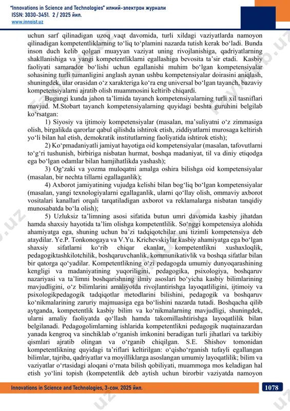 texnologiyalardan foydalana olish. ektremal kompetentlik – favqulotda vaziyatlar (tabiiy ofatlar, texnologik jarayon ishdan chiqqan)da, pedagogik nizolar yuzaga kelganda oqilona qaror qabul qilish, to‘g‘ri harakatlanish malakasiga egalik. bir qator tadqiqotlarda bevosita pedagogga xos kasbiy kompetentlik va uning o‘ziga xos jihatlari o‘rganilgan. ana shunday tadqiqotlar sirasiga a.k.markova va b.nazarovalar tomonidan olib borilgan izlanishlarni kiritish mumkin. a.k.markova tomonidan olib borilgan tadqiqotlarida pedagogning kasbiy kompetentligi quyidagi tarkibiy asoslardan iborat ekanligi bayon qilingan: maxsus yoki kasbiy kompetentlik (kasbiy faoliyatni yuqori darajada tashkil etish); ijtimoiy kompetentlik (qo‘shimcha faoliyatni hamkorlikda “innovations in science and technologies” илмий-электрон журнали issn: 3030-3451. 2 / 2025 йил. www.innoist.uz 1077 innovations in science and technologies, 3-сон. 2025 йил. tashkil etish); shaxsiy kompetentlik (o‘z-o‘zini rivojlantirish, o‘z-o‘zini namoyon etish); individual kompetentlik (o‘z-o‘zini boshqarish, kasbiy rivojlanish va yangiliklar yaratish). ta’lim amaliyotida kompetentlik yondoshuvini amalga oshirish ushbu jarayonning barcha jihatlarini chuqur va har tomonlama ilmiy o‘rganishni talab etadi. shu bilan birga, ta’kidlash kerakki, kompetentlikni pedagogik fenomen …