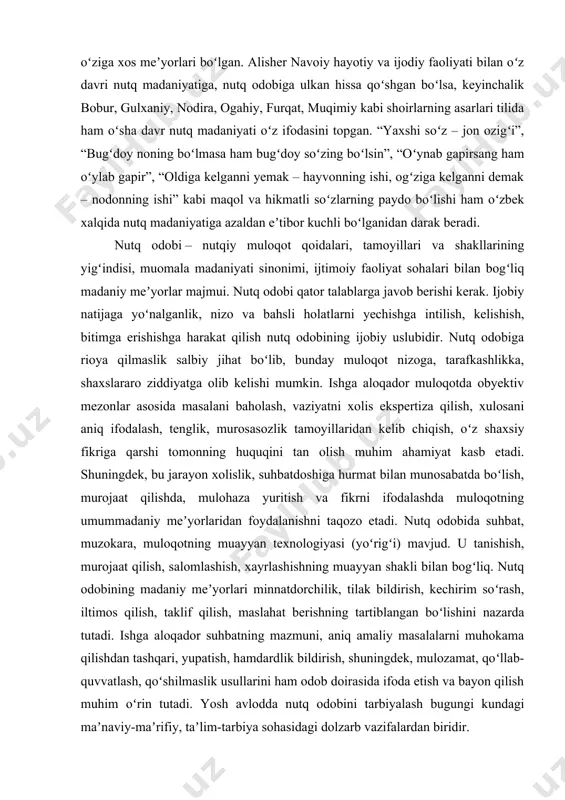 xshi namunalari bilan xalqning madaniyat sohasidagi yutuqlari va anʼanalarini mustahkamlaydi hamda boyitadi. nutq madaniyati ijtimoiy hodisa boʻlib, u jamiyat, fan-texnika, madaniy va adabiy hayot rivoji bilan uzviy bogʻliq holda taraqqiy etadi. jamiyat aʼzolarining madaniy saviyasi ortgan sari nutqi ham jilolanib, sayqallashib, nutq madaniyati qoidalari va meʼyorlariga muvofiq holda takomillashib boradi. nutq madaniyatining shakllanishi va rivojlanishida adabiyot, sanʼat, radio, tv va davriy matbuotning alohida oʻrni bor. ayniqsa, adabiy tilni meʼyorlashtirish va nutq madaniyati nazariyasini rivojlantirishda leksikografiya, xususan, izohli, imlo, talaffuz, oʻquv va boshqa maxsus lugʻatlar muhim ahamiyatga ega. xv asrdayoq oʻzbek adabiy tilining nutq madaniyati va uning oʻziga xos meʼyorlari boʻlgan. alisher navoiy hayotiy va ijodiy faoliyati bilan oʻz davri nutq madaniyatiga, nutq odobiga ulkan hissa qoʻshgan boʻlsa, keyinchalik bobur, gulxaniy, nodira, ogahiy, furqat, muqimiy kabi shoirlarning asarlari tilida ham oʻsha davr nutq madaniyati oʻz ifodasini topgan. “yaxshi soʻz – jon ozigʻi”, “bugʻdoy noning boʻlmasa ham bugʻdoy soʻzing boʻlsin”, “oʻynab gapirsang …