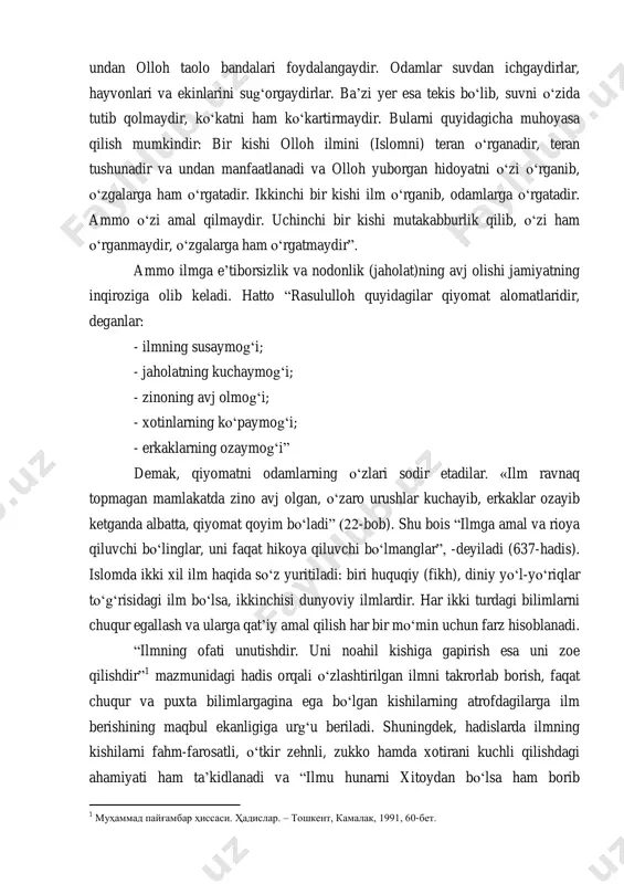 vni emmasdan o„ziga to„playdir, undan olloh taolo bandalari foydalangaydir. odamlar suvdan ichgaydirlar, hayvonlari va ekinlarini sug„orgaydirlar. ba‟zi yer esa tekis bo„lib, suvni o„zida tutib qolmaydir, ko„katni ham ko„kartirmaydir. bularni quyidagicha muhoyasa qilish mumkindir: bir kishi olloh ilmini (islomni) teran o„rganadir, teran tushunadir va undan manfaatlanadi va olloh yuborgan hidoyatni o„zi o„rganib, o„zgalarga ham o„rgatadir. ikkinchi bir kishi ilm o„rganib, odamlarga o„rgatadir. ammo o„zi amal qilmaydir. uchinchi bir kishi mutakabburlik qilib, o„zi ham o„rganmaydir, o„zgalarga ham o„rgatmaydir”. ammo ilmga e‟tiborsizlik va nodonlik (jaholat)ning avj olishi jamiyatning inqiroziga olib keladi. hatto “rasululloh quyidagilar qiyomat alomatlaridir, deganlar: - ilmning susaymog„i; - jaholatning kuchaymog„i; - zinoning avj olmog„i; - xotinlarning ko„paymog„i; - erkaklarning ozaymog„i” demak, qiyomatni odamlarning o„zlari sodir etadilar. «ilm ravnaq topmagan mamlakatda zino avj olgan, o„zaro urushlar kuchayib, erkaklar ozayib ketganda albatta, qiyomat qoyim bo„ladi” (22-bob). shu bois “ilmga amal va rioya qiluvchi bo„linglar, uni faqat hikoya qiluvchi bo„lmanglar”, -deyiladi (637-hadis). islomda …