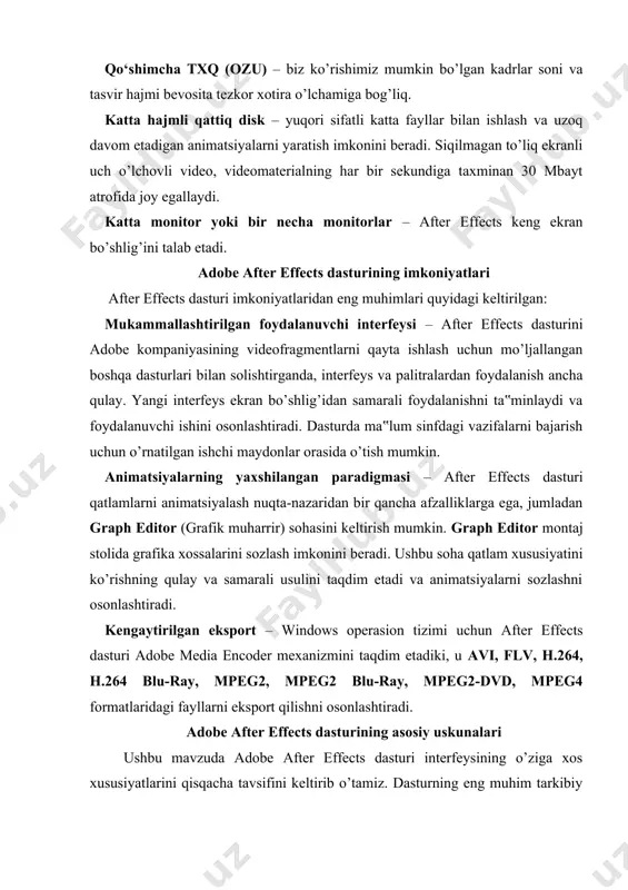 i ushbu mavzuda adobe after effects dasturi interfeysining o’ziga xos xususiyatlarini qisqacha tavsifini keltirib o’tamiz. dasturning eng muhim tarkibiy qismlari – project (loyiha), timeline (montaj), composition (kompozitsiya) hisoblanadi. after effects dasturi ishga tushirilgandan so’ng ekranga yangi loyiha oynasi ochiladi (2.1-rasm). dastur ilovasining asosiy oynasi o’zida tegishli vazifalarni bajarishga yo’naltirilgan bir qancha qism oynalaridan tashkil topgan bo’lib, ularning funksional vazifalariga keyingi mavzularda qarab chiqiladi. 2.1-rasm. adobe after effects dasturining umumiy ko’rinishi ushbu tasvirda dastur interfeysi beshta qismga ajratib ko’rsatilgan: 1. project va effect controls oynasi. 2. composition, layer va footage oynasi. 3. effektlar va shrift parametrlari oynasi. 4. qatlamlar oynasi. 5. timeline oynasi. dasturning asosiy menyulari: file, edit, composition, layer, effect, animation, view, window, help. 1. file – fayl menyusi yangi proyekt yaratish, oldindan saqlab qo’yilgan proyektni ochish, ishlangan proyektlarni saqlash, fayllarni import qilish, tayyor mahsulotni export qilish imkonini beradi. 2. edit – tahrir qilish menyusi. unda nusxa yaratish, qatlamdagi faylni …