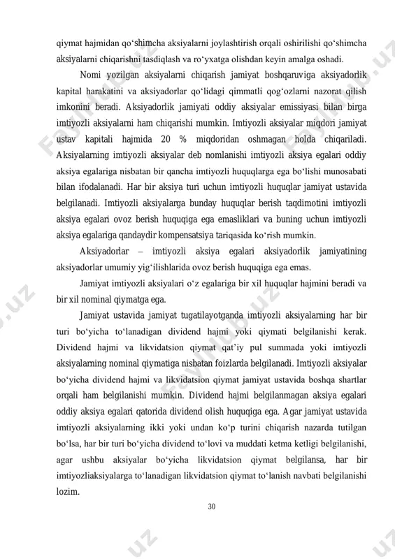 lgan aksiyalarni chiqarish jamiyat boshqaruviga aksiyadorlik kapital harakatini va aksiyadorlar qoʻlidagi qimmatli qogʻozlarni nazorat qilish imkonini beradi. aksiyadorlik jamiyati oddiy aksiyalar emissiyasi bilan birga imtiyozli aksiyalarni ham chiqarishi mumkin. imtiyozli aksiyalar miqdori jamiyat ustav kapitali hajmida 20 % miqdoridan oshmagan holda chiqariladi. aksiyalarning imtiyozli aksiyalar deb nomlanishi imtiyozli aksiya egalari oddiy aksiya egalariga nisbatan bir qancha imtiyozli huquqlarga ega boʻlishi munosabati bilan ifodalanadi. har bir aksiya turi uchun imtiyozli huquqlar jamiyat ustavida belgilanadi. imtiyozli aksiyalarga bunday huquqlar berish taqdimotini imtiyozli aksiya egalari ovoz berish huquqiga ega emasliklari va buning uchun imtiyozli aksiya egalariga qandaydir kompensatsiya tariqasida koʻrish mumkin. aksiyadorlar – imtiyozli aksiya egalari aksiyadorlik jamiyatining aksiyadorlar umumiy yigʻilishlarida ovoz berish huquqiga ega emas. jamiyat imtiyozli aksiyalari oʻz egalariga bir xil huquqlar hajmini beradi va bir xil nominal qiymatga ega. jamiyat ustavida jamiyat tugatilayotganda imtiyozli aksiyalarning har bir turi boʻyicha toʻlanadigan dividend hajmi yoki qiymati belgilanishi kerak. dividend hajmi va likvidatsion …