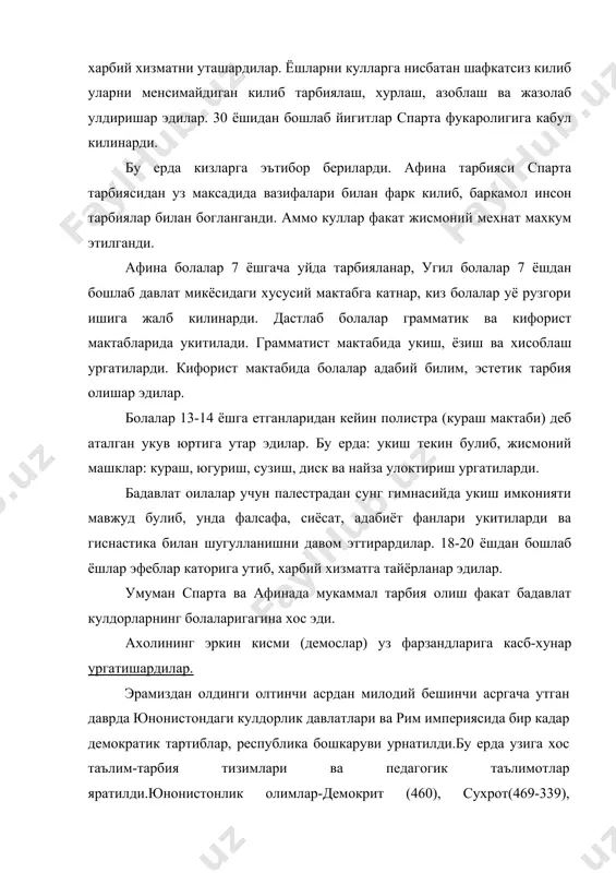 нар, угил болалар 7 ёшдан бошлаб давлат микёсидаги хусусий мактабга катнар, киз болалар уё рузгори ишига жалб килинарди. дастлаб болалар грамматик ва кифорист мактабларида укитилади. грамматист мактабида укиш, ёзиш ва хисоблаш ургатиларди. кифорист мактабида болалар адабий билим, эстетик тарбия олишар эдилар. болалар 13-14 ёшга етганларидан кейин полистра (кураш мактаби) деб аталган укув юртига утар эдилар. бу ерда: укиш текин булиб, жисмоний машклар: кураш, югуриш, сузиш, диск ва найза улоктириш ургатиларди. бадавлат оилалар учун палестрадан сунг гимнасийда укиш имконияти мавжуд булиб, унда фалсафа, сиёсат, адабиёт фанлари укитиларди ва гиснастика билан шугулланишни давом эттирардилар. 18-20 ёшдан бошлаб ёшлар эфеблар каторига утиб, харбий хизматга тайёрланар эдилар. умуман спарта ва афинада мукаммал тарбия олиш факат бадавлат кулдорларнинг болаларигагина хос эди. ахолининг эркин кисми (демослар) уз фарзандларига касб-хунар ургатишардилар. эрамиздан олдинги олтинчи асрдан милодий бешинчи асргача утган даврда юнонистондаги кулдорлик давлатлари ва рим империясида бир кадар демократик тартиблар, республика бошкаруви урнатилди.бу ерда узига хос таълим-тарбия …