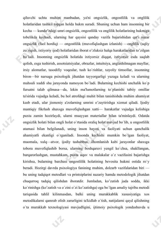 aydi. shu narsani alohida ta'kidlash kerakki, insonning hayoti va faoliyati o`zaro o’zviy bog`liq, biri ikkinchisini takozo qiluvchi uchta muhim manbadan, ya'ni ongsizlik, ongostlilik va onglilik holatlaridan tashkil topgan holda hukm suradi. shuning uchun ham insonning bir kecha — kundo’zdagi umri ongsizlik, ongostlilik va onglilik holatlarining hukmiga tobelikda kechadi, ularning har qaysisi qanday vazifa bajarishidan qat'i nazar ongsizlik (faol hordiq) — ongostlilik (muvofiqlashgan izlanish) —onglilik (aqliy zo`riqish, ixtiyoriy ijod) holatlaridan iborat o’zluksiz halqa harakatlaridan to’zilgan bo`ladi. insonning ongsizlik holatida ixtiyorsiz diqqat, ixtiyorsiz esda saqlab qolish, esga tushirish, assotsiatsiyalar, obrazlar, intuitsiya, anglashilmagan mayllar, irsiy alomatlar, tasodifiy voqealar, tush ko`rishlar, xayoliy timsollar, insonning biron—bir narsaga psixologik jihatdan tayyorgarligi yuzaga keladi va ularning mahsuli xuddi shu jarayonda namoyon bo`ladi. bularning kechishi unchalik ko`p fursatni talab qilmasa—da, lekin ma'lumotlarning to`planishi tabiiy omillar ta'sirida vujudga keladi, bu hol atrofdagi muhit bilan tanishishda muhim ahamiyat kasb etadi, ular jismoniy a'zolarning umrini o’zaytirishga xizmat qiladi. ijodiy mantiqiy fikrlash …