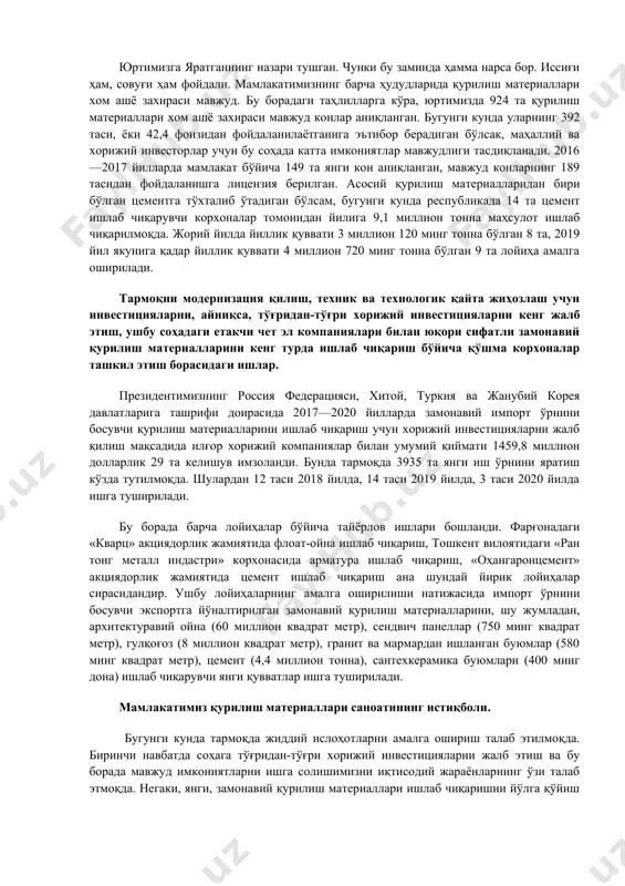 иш дастурлари доирасида 2018—2019 йилларда 26,2 триллион сўмлик 712 та, шу жумладан, 2018 йилда 927,4 миллион долларлик 549 турдаги қурилиш материаллари ишлаб чиқариш лойиҳалари амалга оширилади. 2018 йил 1 сентябрь ҳолатига 549 та лойиҳа бўйича 4 триллион 232 миллиард сўмлик маблағ ўзлаштирилди. хусусан, қорақалпоғистон республикасида «титан цемент» масъулияти чекланган жамиятида 200 минг тонна цемент ишлаб чиқариш учун 37,5 миллион доллар, сурхондарё вилоятида «сурхон цемент инвест» хорижий корхонасида 360 минг тонна цемент ишлаб чиқариш лойиҳаси учун 46,7 миллион доллар, навоий вилоятида «зарафшон ойна» масъулияти чекланган жамиятида йилига 10 миллион квадрат метр қурилиш ойнаси ва 250 миллион дона шиша идишлар ишлаб чиқариш лойиҳаси учун 97 миллион евро, хоразм вилоятида new best style масъулияти чекланган жамиятида 2,1 миллион ўрам гулқоғоз ва 1 миллион қути гулқоғоз елими ишлаб чиқариш лойиҳаси учун 5,7 миллион доллар, тошкент вилояти «ангрен» эркин иқтисодий зонасида great wall ceramic қўшма корхонасида йилига 3,5 миллион квадрат метр керамик плиткалар ва 200 …