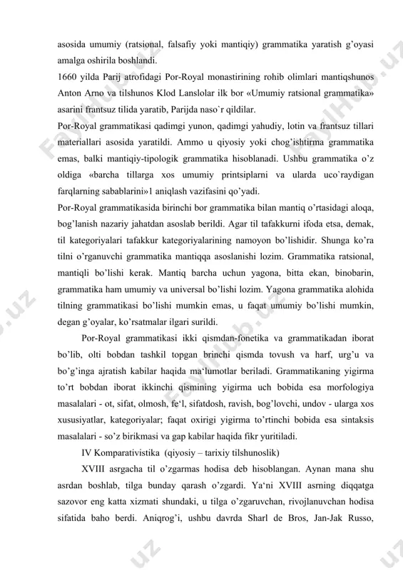 masalalari - so’z birikmasi va gap kabilar haqida fikr yuritiladi. iv komparativistika (qiyosiy – tarixiy tilshunoslik) xviii asrgacha til o’zgarmas hodisa deb hisoblangan. aynan mana shu asrdan boshlab, tilga bunday qarash o’zgardi. ya‘ni xviii asrning diqqatga sazovor eng katta xizmati shundaki, u tilga o’zgaruvchan, rivojlanuvchan hodisa sifatida baho berdi. aniqrog’i, ushbu davrda sharl de bros, jan-jak russo, monboddo, adam smit, pristli, gerder va boshqalar tillarning tarixiy taraqqiyoti g’oyasini qo’llab, uni rivojlantirdilar. xix asrning boshlariga kelib, tilshunoslikka alohida fan sifatida qarash g’oyasi qatiy tus oldi. ya‘ni xix asrning birinchi choragida tilshunoslikda faktlarni yig’ish, ularga e‘tibor berish g’oyasidan qiyosiy-tarixiy g’oyaga-nuqtai nazarga burilish, o’tish yuz berdi. albatta, xix asrning boshlariga kelib, nuqtai nazarlarning o’zgarishiga lisoniy kuzatishlar, bu kuzatishlardan kelib chiqqan muayyan jiddiy fikrlar sabab bo’ldi. aniqrog’i, xix asrdan ancha oldin ayrim tillar o’rtasida o’xshashlik borligi aniqlansada, ammo uzoq vaqtlar davomida ushbu o’xshashlikning sabablari ilmiy jihatdan yoritib berilmadi, olimlar o’xshashlik sabablarini tushuntirib bera olmadi. …