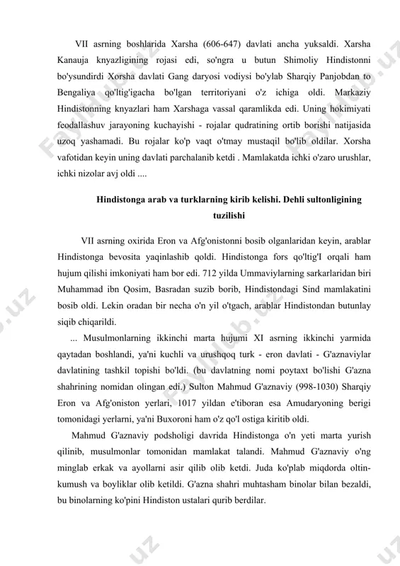 'tmay mustaqil bo'lib oldilar. xorsha vafotidan keyin uning davlati parchalanib ketdi . mamlakatda ichki o'zaro urushlar, ichki nizolar avj oldi .... hindistonga arab va turklarning kirib kelishi. dehli sultonligining tuzilishi vii asrning oxirida eron va afg'onistonni bosib olganlaridan keyin, arablar hindistonga bevosita yaqinlashib qoldi. hindistonga fors qo'ltig'i orqali ham hujum qilishi imkoniyati ham bor edi. 712 yilda ummaviylarning sarkarlaridan biri muhammad ibn qosim, basradan suzib borib, hindistondagi sind mamlakatini bosib oldi. lekin oradan bir necha o'n yil o'tgach, arablar hindistondan butunlay siqib chiqarildi. ... musulmonlarning ikkinchi marta hujumi xi asrning ikkinchi yarmida qaytadan boshlandi, ya'ni kuchli va urushqoq turk - eron davlati - g'aznaviylar davlatining tashkil topishi bo'ldi. (bu davlatning nomi poytaxt bo'lishi g'azna shahrining nomidan olingan edi.) sulton mahmud g'aznaviy (998-1030) sharqiy eron va afg'oniston yerlari, 1017 yildan e'tiboran esa amudaryoning berigi tomonidagi yerlarni, ya'ni buxoroni ham o'z qo'l ostiga kiritib oldi. mahmud g'aznaviy podsholigi davrida hindistonga o'n yeti …