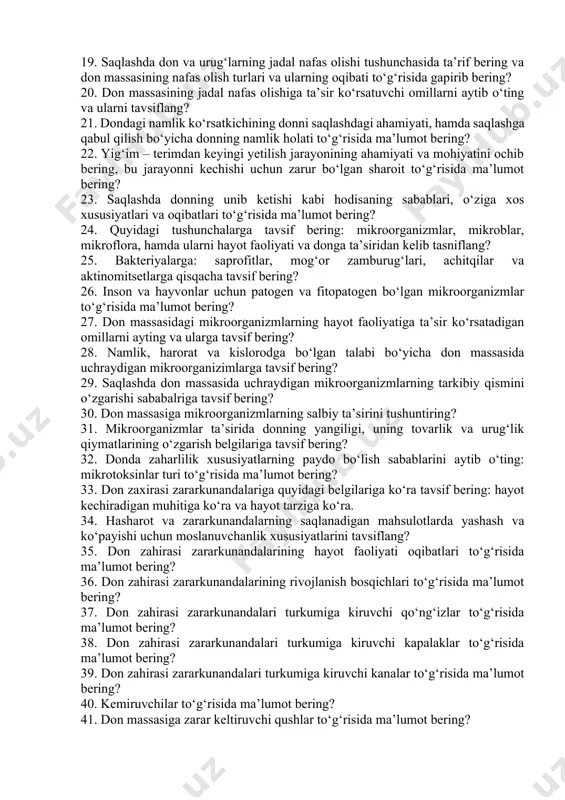 oplik va muvozanatdagi namlik tushunchasini, sorbchiya va desorbtsiya hodisasi mohiyatini ochib bering: don, un, yorma va omuxta – yemning gigroskoplik xususiyatining o‘ziga xos tavsifini tushuntiring? 16. “termik nam o‘tkazuvchanlik” tushunchasiga ta’rif bering, don va donni qayta ishlash mahsulotlarini saqlashda ushbu tushunchaning ijobiy va salbiy oqibatlariga tavsif bering? 17. saqlashda don massasining hayot faoliyati natijasida sodir bo‘ladigan fiziologik jarayonlarni sanab o‘ting: ushbu jarayonlarning o‘ziga xos xususiyatlari va oqibatlari to‘g‘risida ma’lumot bering? 18. saqlashda don va urug‘larning uzoq muddatga chidamliligi tushunchasida ta’rif va tavsif bering? 19. saqlashda don va urug‘larning jadal nafas olishi tushunchasida ta’rif bering va don massasining nafas olish turlari va ularning oqibati to‘g‘risida gapirib bering? 20. don massasining jadal nafas olishiga ta’sir ko‘rsatuvchi omillarni aytib o‘ting va ularni tavsiflang? 21. dondagi namlik ko‘rsatkichining donni saqlashdagi ahamiyati, hamda saqlashga qabul qilish bo‘yicha donning namlik holati to‘g‘risida ma’lumot bering? 22. yig‘im – terimdan keyingi yetilish jarayonining ahamiyati va mohiyatini ochib bering, …