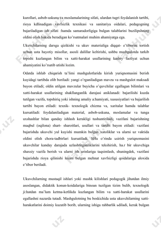 ulgan mehnat xavfsizligi qoidalariga aloxida e’tibor beriladi. ukuvchilarning mustaqil ishlari yoki mashk kilishlari pedagogik jihatdan ilmiy asoslangan, didaktik konun-koidalariga binoan tuzilgan tizim bulib, texnologik ji:hatdan ma’lum ketma-ketlikda kuzlangan bilim va xatti-harakat usullarini egallashni nazarda tutadi. mashgulotning bu boskichida usta ukuvchilarning xatti-harakatlarini doimiy kuzatib borib, ularning ishiga rahbarlik ьdiladi, kerak bulgan vaktda bir necha marta ma’lum maksadni kuzlab ish o’rinlarini aylanib chiqadi, ukuvchilar faoliyatini nazorat kiladi. shuningdek, bunday ko’satma berish vaktida barcha ukuvchilar bir vadtda vazifani bajarishga kirishganliklarini tekshirish, ularni har birlari uz ish urinlarini kanday tashkil etganliklarini nazorat kilish, ukuv, texnik-texnologik, tashkiliy-iktisodiy va shunga uxshash didaktik materiallar xamda xujjatlardan tugri foydalanishlarini tekshirish kabi maqsadlarni kuzda tutadi. bir suz bilam aytganda, joriy kursatma bershp ub^vchilarni amaliy bilimlar va kasbiy xatti-harakat usullarini egallashlari xamda texnologik jarayon va operatsiyalarni sifatli bajarishlariga qaratilgan buladi. ishlab chiqarish ta’limi mashgulotlarining bu bosqichida mudandis- pedagog quyidagilarga aloxida e’tibor berishi kerak: · barcha o’quvchilar ishini e’tibordan chetda qoldirmagan …