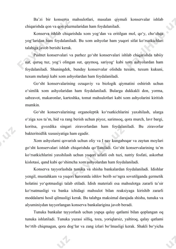 mahsulotlarini bu usul bilan qayta ishlash ularning uzoq saqlanish muddatini (2-3 yil) ta’minlaydi. har xil konervalarni tayyorlash o‘ziga xos xususiyatga egadir. quyida keltirilayotgan go‘sht konservasini tayyorlash sxemasi eng ko‘p tarqalgan hisoblanadi va quyidagi jarayonlarni o‘z ichiga oladi. xom ashyoni va idishni tayyorlash. avvalo so‘yilgan mol tanasi bo‘laklanadi va suyaklardan ajratiladi. so‘ngra go‘sht dag‘al birlashtiruvchi to‘qimalardan va paylardan tozalanadi. teri osti va muskul yog‘lari ajratiladi. so‘ngra kam ozuqaviy qiymatga ega bo‘lgan to‘qimalardan ajratilgan go‘sht 50-70 g massa keladigan bo‘lakchalarga bo‘linadi. ba’zi konservalar tayyorlashda go‘shtdagi suv miqdorini kamaytirish uchun par bilan ishlov berib blanshirovka qilinadi yoki qisqa muddat davomida suvga qaynatib pishiriladi. bir porsiya bulonda bir necha partiya go‘sht blanshirovka qilinadi. agar retsepturada ko‘zda tutilgan bo‘lsa, bu bulon konserva bankalariga quyiladi. ba’zi bir konservalar tayyorlashda ularning ozuqaviy qiymatini oshirish uchun go‘sht yog‘da qovuriladi. qovurish jarayonida go‘sht tarkibidagi yog‘ go‘shtni kuyib ketishdan saqlaydi. qovurish jarayonida go‘shtda oqsil va boshqa organik birikmalarning parchalanishidan ba’zi …
