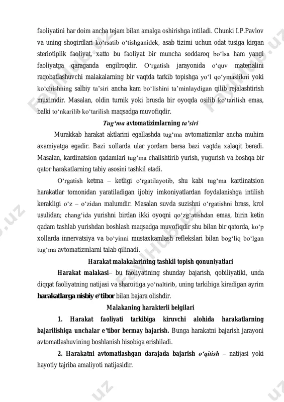 tadi. o‘rgatish ketma – ketligi o‘rgatilayotib, shu kabi tug‘ma kardinatsion harakatlar tomonidan yaratiladigan ijobiy imkoniyatlardan foydalanishga intilish kerakligi o‘z – o‘zidan malumdir. masalan suvda suzishni o‘rgatishni brass, krol usulidan; chang‘ida yurishni birdan ikki oyoqni qo‘zg‘atishdan emas, birin ketin qadam tashlab yurishdan boshlash maqsadga muvofiqdir shu bilan bir qatorda, ko‘p xollarda innervatsiya va bo‘yinni mustaxkamlash reflekslari bilan bog‘liq bo‘lgan tug‘ma avtomatizmlarni talab qilinadi. harakat malakalarining tashkil topish qonuniyatlari harakat malakasi– bu faoliyatining shunday bajarish, qobiliyatiki, unda diqqat faoliyatning natijasi va sharoitiga yo‘naltirib, uning tarkibiga kiradigan ayrim harakatlarga nisbiy e’tibor bilan bajara olishdir. malakaning harakterli belgilari 1. harakat faoliyati tarkibiga kiruvchi alohida harakatlarning bajarilishiga unchalar e’tibor bermay bajarish. bunga harakatni bajarish jarayoni avtomatlashuvining boshlanish hisobiga erishiladi. 2. harakatni avtomatlashgan darajada bajarish o‘qitish – natijasi yoki hayotiy tajriba amaliyoti natijasidir. 3. harakat faoliyatining avtomatlashgan holda bajarilishida ongning yetakchi rolini inkor etib bo‘lmaydi. harakat malakasi shakllanishida faoliyat mazmuni avtomatlashmay ayrim harakatlarning ijrosi jarayoni, ayrim …