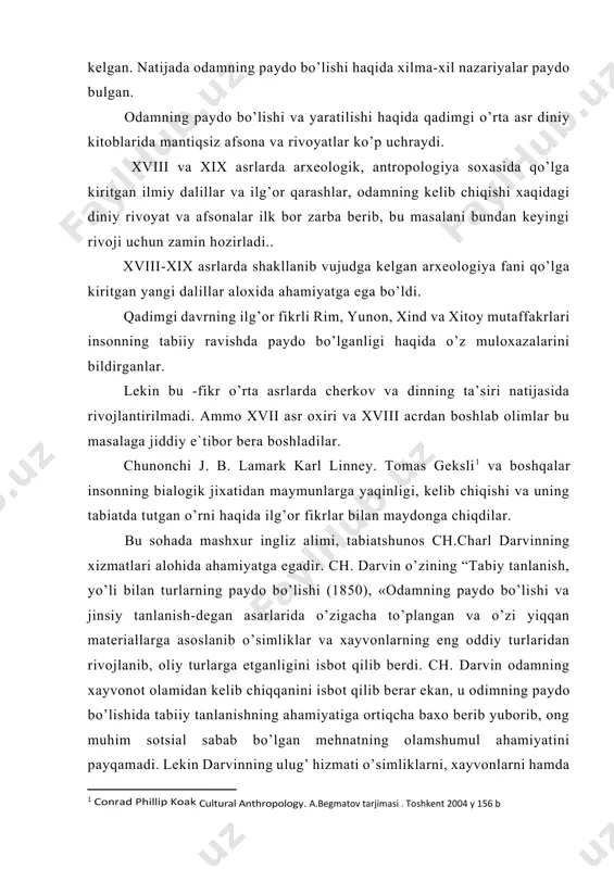 n asarlarida o’zigacha to’plangan va o’zi yiqqan materiallarga asoslanib o’simliklar va xayvonlarning eng oddiy turlaridan rivojlanib, oliy turlarga etganligini isbot qilib berdi. ch. darvin odamning xayvonot olamidan kelib chiqqanini isbot qilib berar ekan, u odimning paydo bo’lishida tabiiy tanlanishning ahamiyatiga ortiqcha baxo berib yuborib, ong muhim sotsial sabab bo’lgan mehnatning olamshumul ahamiyatini payqamadi. lekin darvinning ulug’ hizmati o’simliklarni, xayvonlarni hamda odamni xudo o’zgarmaydigan qilib yaratgan degan diniy afsonaviy fikrlarni yo’qqa chiqardi. u o’zining evolyutsion ta`minoti bilan er yuzidagi butun tirik mavjudotlarning oliysi odam ham yaratilgan, hamda turlar o’zgarmaydan degan metofizik va diniy tasavvurlarga qarshi chiqib, bu fikrlarni xato ekanligini isbot qilib berdi. lekin ch. darvin o’z asarlarini yozayotgan davrda uchlamchi davrning odamsimon maymunlari bilan undan ko’p million yillar keyin kelib chiqkan xozirgi zamon odlarining bir-biri bilan bog’lovchi topilgan emas edi. lekin ko’p yillar davomida olib borilgan geologik, paleontologik arxeologik tadqiqot ishlari oraliqdagi bu uzilishni bir darajada to’ldirdi. odamning ham, gorilla …