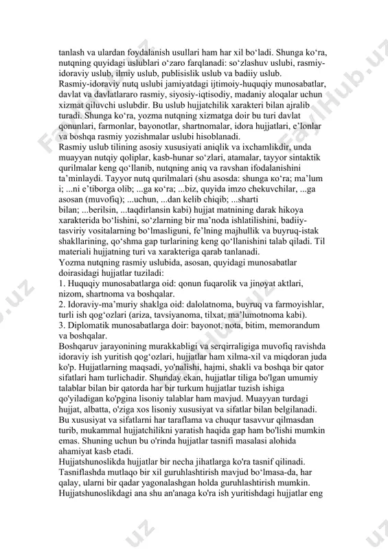 gap turlarining keng qo‘llanishini talab qiladi. til materiali hujjatning turi va xarakteriga qarab tanlanadi. yozma nutqning rasmiy uslubida, asosan, quyidagi munosabatlar doirasidagi hujjatlar tuziladi: 1. huquqiy munosabatlarga oid: qonun fuqarolik va jinoyat aktlari, nizom, shartnoma va boshqalar. 2. idoraviy-ma’muriy shaklga oid: dalolatnoma, buyruq va farmoyishlar, turli ish qog‘ozlari (ariza, tavsiyanoma, tilxat, ma’lumotnoma kabi). 3. diplomatik munosabatlarga doir: bayonot, nota, bitim, memorandum va boshqalar. boshqaruv jarayonining murakkabligi va serqirraligiga muvofiq ravishda idoraviy ish yuritish qog‘ozlari, hujjatlar ham xilma-xil va miqdoran juda ko'p. hujjatlarning maqsadi, yo'nalishi, hajmi, shakli va boshqa bir qator sifatlari ham turlichadir. shunday ekan, hujjatlar tiliga bo'lgan umumiy talablar bilan bir qatorda har bir turkum hujjatlar tuzish ishiga qo'yiladigan ko'pgina lisoniy talablar ham mavjud. muayyan turdagi hujjat, albatta, o'ziga xos lisoniy xususiyat va sifatlar bilan belgilanadi. bu xususiyat va sifatlarni har taraflama va chuqur tasavvur qilmasdan turib, mukammal hujjatchilikni yaratish haqida gap ham bo'lishi mumkin emas. shuning uchun bu …