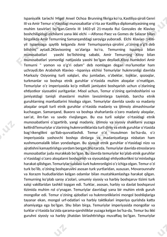 atlari, xalqaro aloqalari haqida batafsil yoritishni xohladim. amir temur va yevropa xalqaro munosabatlari xv asrda rivojlanib boshlaydi. amir temurni yevropa xaloskori deb bejizga aytishmaydi. usmoniylar davlati va mamluklar bilan amir temur munosabatlari yaxshi emas edi. o‘sha davrda usmoniylar yevropa davlatlariga xavf solayotgan edi. amir temur 1399-yil hindiston jangidan so‘ng 1400-yilda halab va damashqni bosib oladi. so‘ng 1402 -yil usmoniylar imperiyasiga qarshi urush boshlaydi. usmoniylar hukmdori boyazid amir temurga haqoratli so‘zlar asosida maktub sabab bo‘lgan.amir temur qo‘shinida ayollar ham xizmat qilgan.1usmoniylar hukmdori mag‘lub bo‘ladi va yevropa davlatlarini urushdan asrab qolgan edi. keyin, fransiyaliklar amir temurga "yevropa xaloskori" degan oltin haykal beradi.amir temur ispaniya bilan aloqalari ham juda yaxshi rivojlangan.bu haqda ma’lumotlarni klavixoning "estaliklar"kitobidan bilishimiz mumkin. ispaniya bilan aloqalar ham rivojlangan. ispaniyalik tarixchi migel anxel ochoa brunning fikriga koʻra, kastiliya qiroli genri iii va amir temur oʻrtasidagi munosabatlar oʻrta asr kastiliya diplomatiyasining eng muhim tasvirlari boʻlgan.genrix iii 1403-yil 21-mayda rui gonzales de …