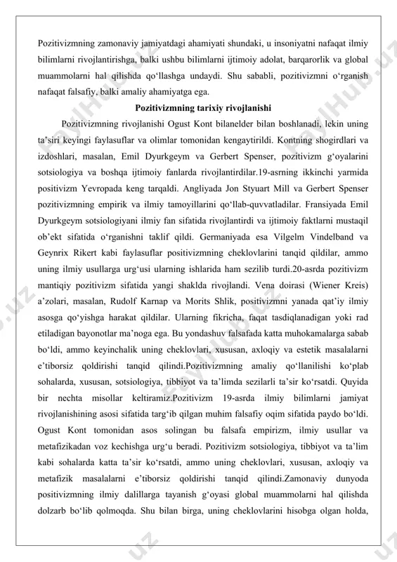 ayonotlar ma’noga ega. bu yondashuv falsafada katta muhokamalarga sabab bo‘ldi, ammo keyinchalik uning cheklovlari, xususan, axloqiy va estetik masalalarni e’tiborsiz qoldirishi tanqid qilindi.pozitivizmning amaliy qo‘llanilishi ko‘plab sohalarda, xususan, sotsiologiya, tibbiyot va ta’limda sezilarli ta’sir ko‘rsatdi. quyida bir nechta misollar keltiramiz.pozitivizm 19-asrda ilmiy bilimlarni jamiyat rivojlanishining asosi sifatida targ‘ib qilgan muhim falsafiy oqim sifatida paydo bo‘ldi. ogust kont tomonidan asos solingan bu falsafa empirizm, ilmiy usullar va metafizikadan voz kechishga urg‘u beradi. pozitivizm sotsiologiya, tibbiyot va ta’lim kabi sohalarda katta ta’sir ko‘rsatdi, ammo uning cheklovlari, xususan, axloqiy va metafizik masalalarni e’tiborsiz qoldirishi tanqid qilindi.zamonaviy dunyoda positivizmning ilmiy dalillarga tayanish g‘oyasi global muammolarni hal qilishda dolzarb bo‘lib qolmoqda. shu bilan birga, uning cheklovlarini hisobga olgan holda, positivizmni boshqa falsafiy yondashuvlar bilan birgalikda qo‘llash zamonaviy jamiyatning murakkab muammolarini yanada chuqurroq tushunishga yordam beradi. pozitivizmning merosi uning ilmiy bilimlarga bo‘lgan ishonchi va jamiyatni isloh qilishdagi optimistik yondashuvida saqlanib qolmoqda. august kont – pozitivizm asoschisi …
