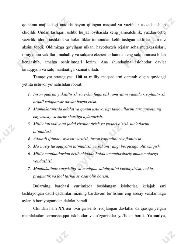 nalishdan iborat: 1. inson qadrini yuksaltirish va erkin fuqarolik jamiyatini yanada rivojlantirish orqali xalqparvar davlat barpo etish. 2. mamlakatimizda adolat va qonun ustuvorligi tamoyillarini taraqqiyotning eng asosiy va zarur shartiga aylantirish. 3. milliy iqtisodiyotni jadal rivojlantirish va yuqori o‘sish sur’atlarini ta’minlash. 4. adolatli ijtimoiy siyosat yuritish, inson kapitalini rivojlantirish. 5. ma’naviy taraqqiyotni ta’minlash va sohani yangi bosqichga olib chiqish. 6. milliy manfaatlardan kelib chiqqan holda umumbashariy muammolarga yondashish. 7. mamlakatimiz xavfsizligi va mudofaa salohiyatini kuchaytirish, ochiq, pragmatik va faol tashqi siyosat olib borish. bularning barchasi yurtimizda boshlangan islohotlar, kelajak sari tashlayotgan dadil qadamlarimizning bardavom boʻlishini eng asosiy vazifamizga aylanib borayotganidan dalolat beradi. chindan ham xx asr oxiriga kelib rivojlangan davlatlar darajasiga yetgan mamlakatlar sermashaqqat islohotlar va oʻzgarishlar yoʻlidan bordi. yaponiya, janubiy koreya, xitoy, singapur kabi davlatlar “yangi dunyo moʻjizalari”ni yaratdi. bugun, bizning mamlakatimizda ham oʻz umrini yashab boʻlgan eski qarashlar chekinib, yangi davr boshlandi, yangi voqelik boʻy koʻrsatmoqda. ulkan imkoniyatlar, …