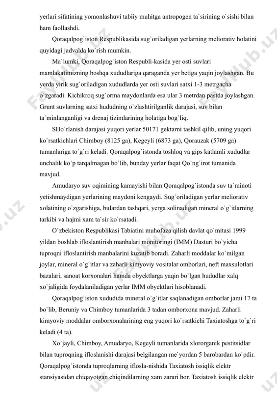 naj tizimlarining holatiga bog`liq. sho`rlanish darajasi yuqori yerlar 50171 gektarni tashkil qilib, uning yuqori ko`rsatkichlari chimboy (8125 ga), kegeyli (6873 ga), qorauzak (5709 ga) tumanlariga to`g`ri keladi. qoraqalpog`istonda toshloq va gips katlamli xududlar unchalik ko`p tarqalmagan bo`lib, bunday yerlar faqat qo`ng`irot tumanida mavjud. amudaryo suv oqimining kamayishi bilan qoraqalpog`istonda suv ta`minoti yetishmaydigan yerlarining maydoni kengaydi. sug`oriladigan yerlar meliorativ xolatining o`zgarishiga, bulardan tashqari, yerga solinadigan mineral o`g`itlarning tarkibi va hajmi xam ta`sir ko`rsatadi. o`zbekiston respublikasi tabiatini muhofaza qilish davlat qo`mitasi 1999 yildan boshlab ifloslantirish manbalari monitoringi (imm) dasturi bo`yicha tuproqni ifloslantirish manbalarini kuzatib boradi. zaharli moddalar ko`milgan joylar, mineral o`g`itlar va zaharli kimyoviy vositalar omborlari, neft maxsulotlari bazalari, sanoat korxonalari hamda obyektlarga yaqin bo`lgan hududlar xalq xo`jaligida foydalaniladigan yerlar imm obyektlari hisoblanadi. qoraqalpog`iston xududida mineral o`g`itlar saqlanadigan omborlar jami 17 ta bo`lib, beruniy va chimboy tumanlarida 3 tadan omborxona mavjud. zaharli kimyoviy moddalar omborxonalarining eng yuqori ko`rsatkichi taxiatoshga to`g`ri keladi (4 …