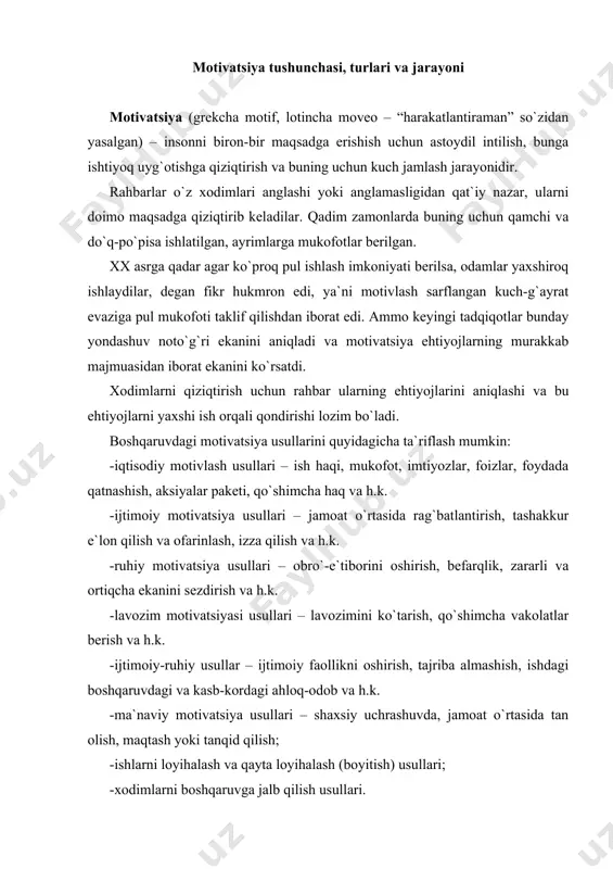 ga jalb qilish usullari. motivatsiyani ikkiyoqlama, chunonchi: -inson va guruhning ehtiyojlari, ruhiyati, odobini hisobga olib, samarali mehnatga undovchi shart-sharoit va sabablarni aniqlash va qondirish vositasi; -jismoniy yoki ruhiy yetishmovchilik yoki ehtiyojdan boshlanib, hattiharakatlarni kuchaytiradigan yoxud maqsadga erishishga yoki mukofot olishga qiziqtiradigan jarayon tarzida ko`rib chiqish mumkin. ayni vaqtda motivatsiya jarayonini ketma-ket keladigan quyidagi bosqichlar tarzida ham tasavvur qilsa bo`ladi: -ehtiyojning kelib chiqishi; -ehtiyojni qondirish (bartaraf etish) yo`llarini izlash; -maqsadni (harakat yo`nalishini) belgilash; -ehtiyojni qondirish uchun zarur harakatlarni qilish; -harakatlarni amalga oshirganligi uchun mukofot olish; -ehtiyojni qondirish, bartaraf etish. shu munosabat bilan ehtiyoj tushunchasini izohlab o`tish maqsadga muvofiqdir. ehtiyoj: -inson ko`nglida vujudga keladigan; -turli kishilarda bir-biriga o`xshaydigan, ammo har kimda alohida namoyon bo`ladigan; -inson qutulishga intiladigan tuyg`udir. motivlar – insonni harakat qilishga undaydigan, nima qilish va qanday qilishni belgilab beradigan, insonning dilidan ketmaydigan va har kimda har xil tarzda namoyon bo`ladigan xilqat. motivlarni: -faollik turlariga qarab; -namoyon bo`lish vaqtlariga qarab; -insonning …