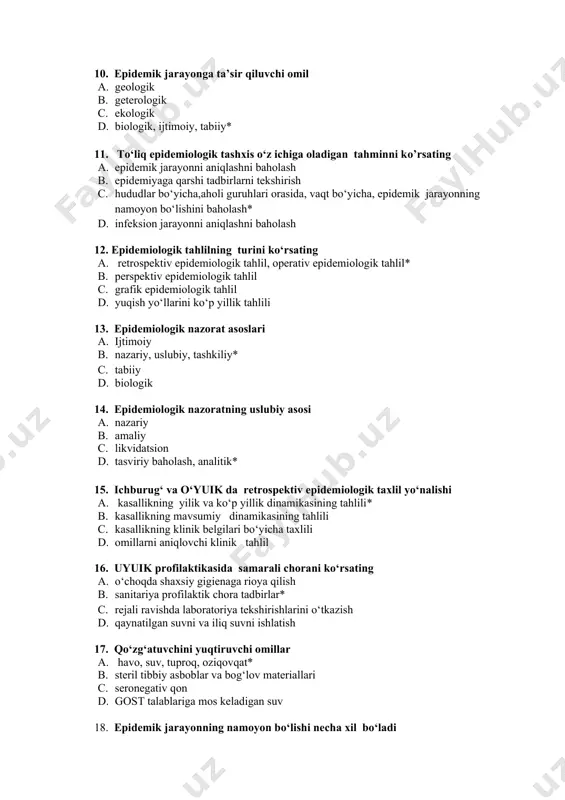 l vokzallari, portlarda* b. mehmonxonalarda c. kasalxonalarda d. dam olish uylarida 10. epidemik jarayonga ta’sir qiluvchi omil a. geologik b. geterologik c. ekologik d. biologik, ijtimoiy, tabiiy* 11. to‘liq epidemiologik tashxis o‘z ichiga oladigan tahminni ko’rsating a. epidemik jarayonni aniqlashni baholash b. epidemiyaga qarshi tadbirlarni tekshirish c. hududlar bo‘yicha,aholi guruhlari orasida, vaqt bo‘yicha, epidemik jarayonning namoyon bo‘lishini baholash* d. infeksion jarayonni aniqlashni baholash 12. epidemiologik tahlilning turini ko‘rsating a. retrospektiv epidemiologik tahlil, operativ epidemiologik tahlil* b. perspektiv epidemiologik tahlil c. grafik epidemiologik tahlil d. yuqish yo‘llarini ko‘p yillik tahlili 13. epidemiologik nazorat asoslari a. ijtimoiy b. nazariy, uslubiy, tashkiliy* c. tabiiy d. biologik 14. epidemiologik nazoratning uslubiy asosi a. nazariy b. amaliy c. likvidatsion d. tasviriy baholash, analitik* 15. ichburug‘ va o‘yuik da retrospektiv epidemiologik taxlil yo‘nalishi a. kasallikning yilik va ko‘p yillik dinamikasining tahlili* b. kasallikning mavsumiy dinamikasining tahlili c. kasallikning klinik belgilari bo‘yicha taxlili d. omillarni aniqlovchi klinik …