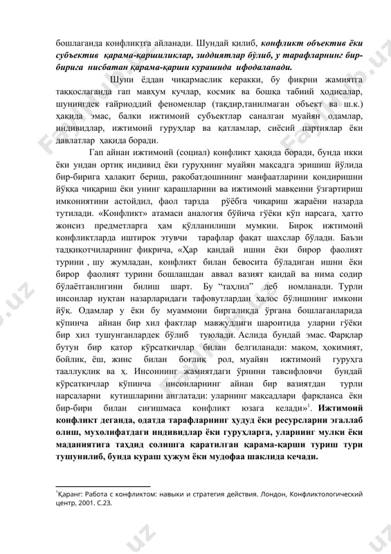 афовутлардан халос бўлишнинг имкони йўқ. одамлар у ёки бу муаммони биргаликда ўргана бошлаганларида кўпинча айнан бир хил фактлар мавжудлиги шароитида уларни гўёки бир хил тушунганлардек бўлиб туюлади. аслида бундай эмас. фарқлар бутун бир қатор кўрсаткичлар билан белгиланади: мақом, ҳокимият, бойлик, ёш, жинс билан боғлиқ рол, муайян ижтимоий гуруҳга тааллуқлик ва ҳ. инсоннинг жамиятдаги ўрнини тавсифловчи бундай кўрсаткичлар кўпинча инсонларнинг айнан бир вазиятдан турли нарсаларни кутишларини англатади: уларнинг мақсадлари фарқланса ёки бир-бири билан сиғишмаса конфликт юзага келади»1. ижтимоий конфликт деганда, одатда тарафларнинг ҳудуд ёки ресурсларни эгаллаб олиш, мухолифатдаги индивидлар ёки гуруҳларга, уларнинг мулки ёки маданиятига таҳдид солишга қаратилган қарама-қарши туриш тури тушунилиб, бунда кураш ҳужум ёки мудофаа шаклида кечади. ижтимоий конфликт ўз ичига шунингдек, индивид ёки гуруҳнинг душман тараф фаолиятини чеклашга, бошқа шахс ёки гуруҳлар манфаатига зарар етказишни чеклашга қаратилган фаоллигини ҳам олади. конфликтлар муаммоси яна қатор атамалар: низолар, дебатлар, мунозаралар, ким ошди савдоси, рақобатчилик, назорат остидаги курашлар, эгри ва тўғри …