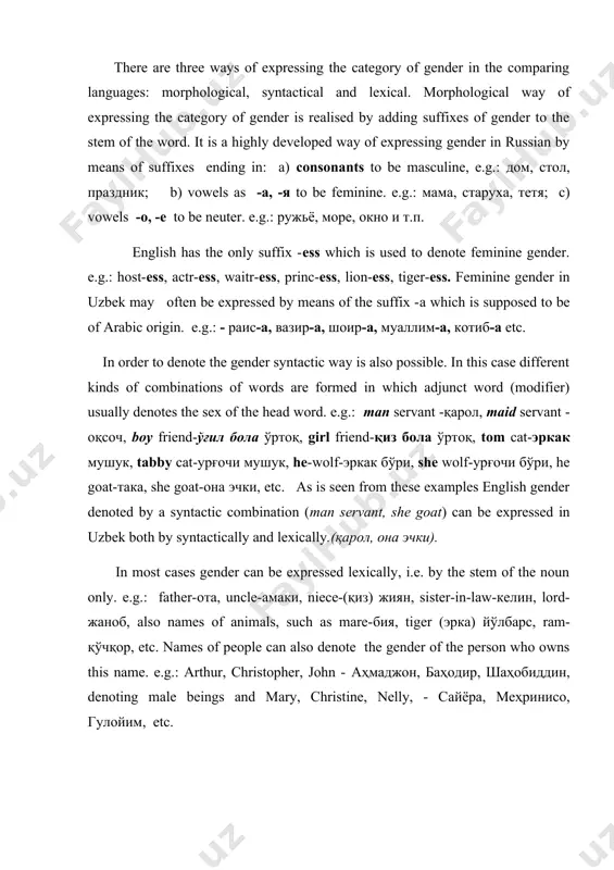 tical and lexical. morphological way of expressing the category of gender is realised by adding suffixes of gender to the stem of the word. it is a highly developed way of expressing gender in russian by means of suffixes ending in: a) consonants to be masculine, e.g.: дом, стол, праздник; b) vowels as -а, -я to be feminine. e.g.: мама, старуха, тетя; c) vowels -о, -е to be neuter. e.g.: ружьё, море, окно и т.п. english has the only suffix -ess which is used to denote feminine gender. e.g.: host-ess, actr-ess, waitr-ess, princ-ess, lion-ess, tiger-ess. feminine gender in uzbek may often be expressed by means of the suffix -а which is supposed to be of arabic origin. e.g.: - раис-а, вазир-а, шоир-а, муаллим-а, котиб-а etc. in order to denote the gender syntactic way is also possible. in this case different kinds of combinations of words are formed in which adjunct …