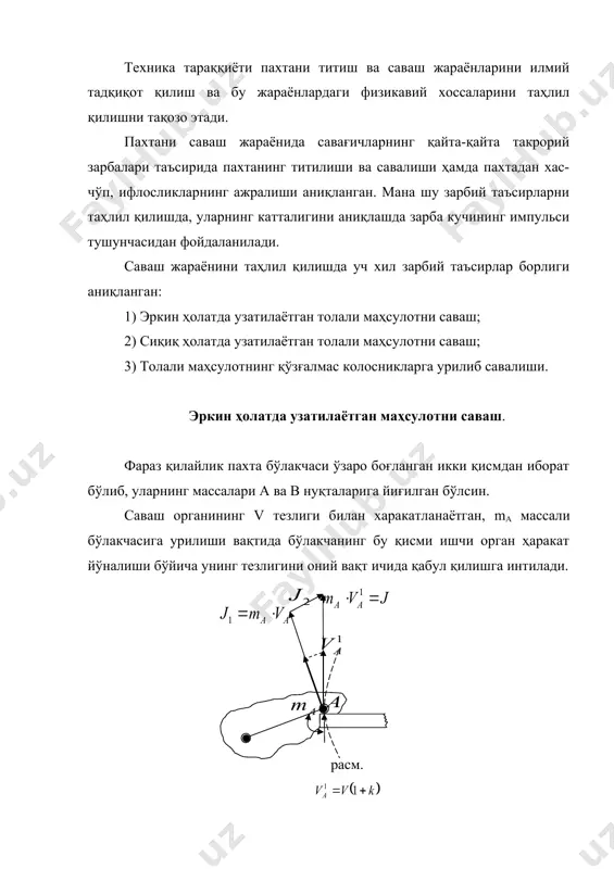 нти бўлиб, маҳсулот қайишқоқлигини характерлайди. мутлақ қайишқоқ жисмлар учун , қайишқоқ бўлмаган жисмлар учун , толали махсулот учун масалан пахта бўлакчаларини метал сиртларга урилишида миқдорида танланади. зарбий таъсир импульсини тезлигини пахта бўлакчасининг массаси га кўпайтмаси орқали аниқлаймиз импульсини «ав» га перпендикуляр йўналган ва импульс бўйлаб йўналган икки ташкил этувчиларга ажратамиз. импульси бўлакчанинг айланма ҳаракатидан ҳосил бўлиб «а» нуқтада тезлигига эга бўлади. импульси бўлакча қисмлари орасида кучланиш ҳосил бўлишига хизмат қилади. зарбий таъсир импульсининг умумий миқдори ларни геометрик йиғиндисига тенг бўлади. сиқиқ ҳолатда узатилаётган маҳсулотни саваш. таъминловчи цилиндр орасидан чиқиб турган толалар тутамига зарбий таъсирини тахлил қиламиз. агар бу зарба кучини билан, зарба учун сарфланган вақтни билан ифодаласак, савалаётган пахта импульс қуйидагича топилади: савағичнинг машина эни бўйлаб пахта қатламига зарбий кучи импульси эса хамма пахта бўлакчаларига тўғри келадиган импульсларнинг геометрик йиғиндисига тенг бу ерда - ҳамма пахта бўлакчаларига тўғри келган зарбий куч, вектор кўринишида, - зарба учун сарф бўлган элементар вақт. …