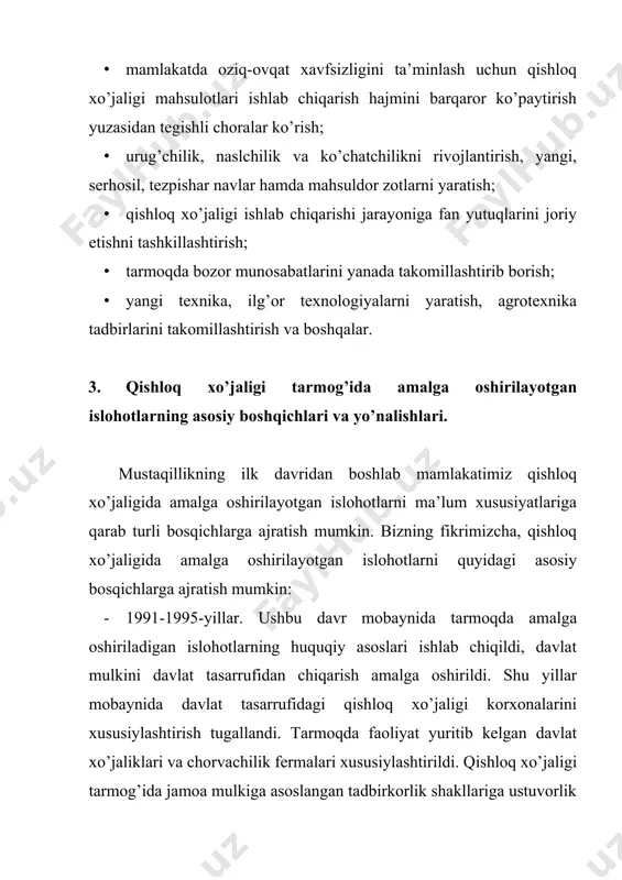 mulkdorlik hissini ta’minlashga e’tibor berildi. shu maqsadda faoliyat yuritib kelayotgan jamoa xo’jaliklari negizida shirkat xo’jaliklarini tashkil etildi. shirkat xo’jaliklari ham kutilgan natijani bermagandan so’ng ularning negizida fermer xo’jaliklarini tashkil etish va ularni rivojlantirish bo’yicha islohotlar keng qamrovda amalga oshirildi. bundan tashqari, davlat buyurtmasi asosida qishloq xo’jalik mahsulotlari ishlab chiqarishni moliyalashtirish tizimi takomillashtirildi. · 2008-2016-yillar. jahon moliyaviy-iqtisodiy inqirozi yuzaga kelishi va mamlakatimizda inqirozga qarshi choralar dasturining ishlab chiqilishi bilan qishloq xo’jaligi tarmog’ida ham tub islohotlar belgilab berildi. jumladan, fermer xo’jaliklariga ajratib berilgan yer maydonlarini optimallashtirish bo’yicha tegishli islohotlar amalga oshirila boshlandi, qishloq xo’jaligi yerlarining meliorativ holatini yaxshilash choratadbirlari kuchaytirildi. bundan tashqari ushbu bosqichda qishloq joylarda ijtimoiy infratuzilmalarni rivojlantirish bo’yicha ham islohotlar boshlandi, ya’ni qishloq joylarda namunaviy loyihalar asosida uy-joylar qurilishi ishlari boshlangan edi. · 2017-yildan hozirgi vaqtgacha. tarmoqda amalga oshirilayotgan islohotlarning ushbu bosqichi mamlakatimiz qishloq xo’jaligida tub burilish davri bo’lib, tarmoqqa bozor munosabatlarinig keng joriy etilishi bilan ajralib turadi. prezidentimiz sh.m.mirziyoyev …