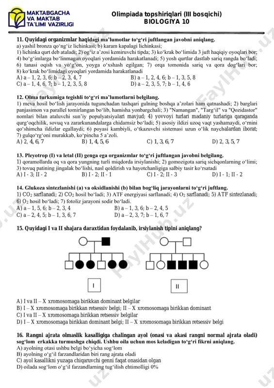 munitet, orttirilgan immunitet c) passiv immunitet, tug‘ma immunitet d) passiv immunitet, orttirilgan immunitet 9. odamdagi jinsiy x-xromosomaga birikkan dominant belgilarni aniqlang. 1) shapko‘rlik; 2) ikkinchi kurak tishni bo‘lmasligi; 3) daltonizm; 4) gemofliya; 5) albinizm; 6) tish emalining qo‘ng‘ir rangli bo‘lishi; 7) polidaktiliya; 8) d vitamin bilan davolab bo‘lmaydigan raxit. a) 1, 3, 5 b) 2, 6, 8 c) 4, 5, 7 d) 1, 3, 4 10. odam siydik ayirish sistemasi va faoliyatiga xos bo‘lgan xususiyatlami aniqlang. 1) buyraklar birinchi va ikkinchi bel umurtqasining ikki yonida joylashgan; 2) buyraklaming yallig‘lanish kasalligi nefrit deyiladi; 3) adg buyrak kanalchalariga ta'sir etib, reabsorbsiya jarayonini kuchaytiradi; 4) parasimpatik nerv sistemasi buyrak qon tomirlarini toraytiradi; 5) reabsorbsiya jarayonida birlamchi siydik hosil boladi. a) 2, 4 b) 1, 5 c) 1, 3 d) 3, 4 olimpiada topshiriqlari (iii bosqichi) biologiya 10 11. quyidagi organizmlar haqidagi ma’lumotlar to‘g‘ri juftlangan javobni aniqlang. a) yashil bronza qo‘ng‘iz lichinkasi; b) karam …