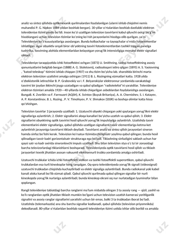 elga tushirilsa, tasvirning alohida elementlaridan kelayotgan yorugʻlik intensivligiga monand elektr signallari olinadi. televideniye taraqqiyotida ichki fotoeffektni ochgan (1873) u. smithning, tashqi fotoeffektning asosiy qonuniyatlarini belgilab bergan (1888) a. g. stoletovnij, radioaloqani ixtiro qilgan (1895) a. s. yaoiovning , "katod teleskop" tizimini ishlab chiqqan (1907) va shu tizim boʻyicha lab. sharoitida birinchi marta elektron televizion uzatishni amalga oshirgan (1911) b. l. rozingning xizmatlari katta. 1928 yilda oʻzbekistonlik ixtirochilar b. p. grabovskiy va i. f. belyanskiylar elektronnur yordamida xarakatdagi tasvirni bir joydan ikkinchi joyga uzatadigan va qabul qiladigan "radiotelefot"ni yaratdilar. televideniye elektron tizimlari amalda 1920—40-yillarda ishlab chiqarilgan asboblardan foydalanishga asoslangan. bungab. k. zvorikin va f. farnsuort (aqsh), k. svintov (buyuk britaniya), a. a. chernishev, s. i. katayev, a. p. konstantinov, b. l. rozing , p. v. timofeyev, p. v. shmakov (sssr) va boshqa olimlar katta hissa qoʻshishgan. televizion tasvirlar 3 jarayonda uzatiladi: 1. uzatuvchi obyekt chiqargan yoki qaytargan yorugʻlikni elektr signallariga aylantirish; …
