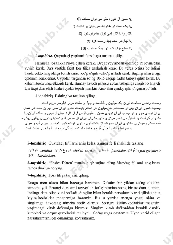 بان پله پله بالا باید رفت. 4) آفتاب را با دو انگشت نمی توان پنهان کرد. 5) کشته را با زر و زور زنده نتوان کرد. 6) به صبر از غوره حلوا می توان ساخت. 7) با یک دست دو هندوانه نمی توان بر داشت. 8) آتش را با آتش نمی توان خاموش کرد. 9) تا نهال تر است باید راست کرد. 10) تا صلح توان کرد در جنگ مکوب. 3-topshiriq. quyudagi gaplarni forschaga tarjima qilig. hamisha tozalikka rioya qilish kerak. ovqat yeyishdan oldin qo‘lni sovun bilan yuvish kerak. dars vaqtida faqat fors tilida gaplashish kerak. bu yerga o‘tirsa bo‘ladimi. tezda doktorning oldiga borish kerak. ko‘p o‘qish va ko‘p ishlash kerak. bugingi ishni ertaga qoldirish kerak emas, uyqudan turgandan so‘ng 10-15 daqiqa badan tarbiya qilish kerak. bu xabarni tezda unga etkazish kerak. bunday havoda paltosiz uydan tashqariga chiqib bo‘lmaydi. uni faqat dam olish kunlari uyidan topish mumkin. arab tilini qanday …