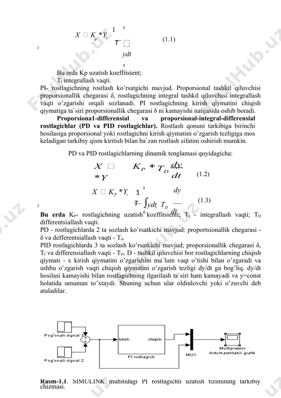 zlik bilan amalga oshiriladi. эng keng tarqalgan turi ikki holatli rostlagichlar bulib. ularda chiqish ko’rsatkichi 2 kiymatga ega: minimum, maksimum. proporsional rostlagichlar (p- rostlagichlar). ushbu rostlagichlarga chiqish qiymatining o’zgarishi kirish qiymatiga nissbatai proportsional ravishda o’zgaradigan rostlagichlar kiradi. p-rostlagichlar dinamikasining tenglamasi ushbu ko’rinishga ega: x=kp*u. bu erda kp rostlagichni uzatish (proporsionallik) koeffitsienti. p- rostlagachlarning xar bir kirish qiymatiga chikish qiymatiiing anik bir o’lchami to’g’ri keladi. p - rostlagichning chiqishdagi qiymati faqat kirish qiymati o’zgargandagina uzgaradi. proporsional-integral rostlagichlar (pi - rosglagichlar) ularning chiqish qiymati proportsional va integral tashkil qiluvchilarning ta`siri ostida o’zgaradi. pi rosglagichlar dinamikasining tenglamasi quyidagi ko’rinishga ega: ( t ) ( p )x  k *y  1 i ä  ydt 0 (1.1) bu erda kp uzatish koeffitsient; ti integrallash vaqti. pi- rostlagichning rostlash ko’rsatgichi mavjud. proporsional tashkil qiluvchisi proporsionallik chegarasi δ, rostlagichning integral tashkil qiluvchisi integrallash vaqti o’zgarishi orqali sozlanadi. pi rostlagichning kirish qiymatini chiqish qiymatiga ta`siri proporsionallik …