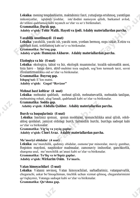 itob mutolaasi, kitob sir-asrorlar kaliti, ilm – taraqqiyot negizi, qomusiy olimlar, donishmandlar, buyuk alloma, kashfiyot, bebaho boylik, kelajak uchun poydevor kabi so‘zlar va so‘z birikmalari. grammatika: so‘z birikmasi. adabiy o‘qish: zarifa saidnosirova. “oybegim mening” xotiralaridan. men yoqtirgan kasb (4 soat) leksika: kasblar, hunar egallash, hunarmandlik, kasbga qiziqish, san’atkorlik, shifokorlik, o‘qituvchilik, kasbim – faxrim, ustoz va shogird an’anasi kabi so‘z va birikmalar. grammatika: gap. adabiy o‘qish: abu rayhon beruniy haqida adabiy materiallar. mening tengdoshlarim (4 soat) leksika: mening tengdoshlarim, maktabimiz faxri, yutuqlarga erishmoq, yaratilgan imkoniyatlar, iqtidorli yoshlar, iste’dodini namoyon qilish, barkamol avlod, do‘stlikni qadrlamoq kabi tayanch so‘zlar va so‘z birikmalari. grammatika: darak gap. adabiy o‘qish: tohir malik. hayoti va ijodi. adabiy materiallardan parcha. yaxshilik unutilmaydi (4 soat) leksika: yaxshilik, yaxshi ish, yaxshi nom, yordam bermoq, ezgu ishlar, xotira va qadrlash kuni, xotirlamoq kabi so‘z va birikmalar. grammatika: so‘roq gap. adabiy o‘qish: humoyun akbarov. adabiy materiallardan parcha. ekologiya va biz (4 soat) …