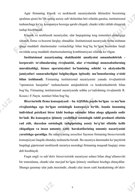 sharoitida kompaniyaning tabiatini tushunishga neoklassik yondashuvidan noroziligi kompaniyaning institutsional tushunchalarining paydo bo‘lishi va rivojlanishiga olib keldi. agar firmaning klassik va neoklassik nazariyalarida ikkinchisi bozorning ajralmas qismi bo‘lib, uning asosiy sub’ektlaridan biri sifatida qaralsa, institutsional tushunchaga ko‘ra, kompaniya bozorga qarshi chiqadi, chunki ichki ishlab chiqarish tashqi hisoblanadi. klassik va neoklassik nazariyalar, ular haqiqatning teng tomonlari ekanligiga ishonib, firma va bozorni farqlay olmadilar. institutsional nazariyada firma nisbatan qisqa muddatli shartnomalar vositachiligi bilan bog‘liq bo‘lgan bozordan farqli ravishda uzoq muddatli shartnomalarning kombinatsiyasi sifatida ko‘rilgan. institutsional nazariyaning shakllanishi amaliyotni umumlashtirish - korporativ to‘zilmalarning rivojlanishi, ular o‘rtasidagi munosabatlarning murakkabligi, biznes operatsiyalari ko‘lamining oshishi va aksiyadorlik jamiyatlari samaradorligini belgilaydigan iqtisodiy ma’lumotlarning o‘sishi bilan izohlanadi. firmaning institutsional nazariyasini yanada rivojlantirish "operatsion harajatlar" tushunchasini aniqlashtirish va konkretlashtirish bilan bog‘liq. firmaning institutsional nazariyasida ushbu yo‘nalishning rivojlanishi r. kouza i f.nayta nomlari bilan bog‘liq. bixevioristik firma konsepsiyasii – bu aqshda paydo bo‘lgan va ma’lum rivojlanishga ega bo‘lgan sotsiologik konsepsiya bo‘lib, …
