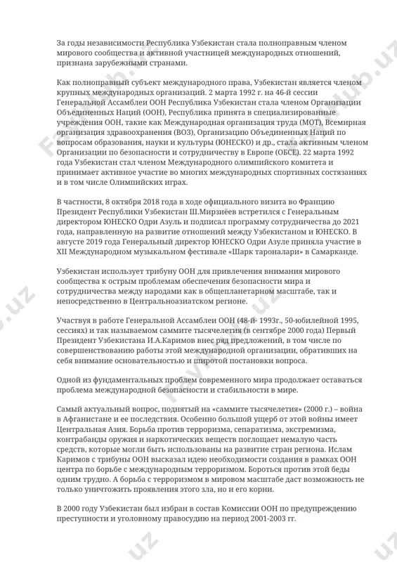 ом, межправительственном, межпарламентском и неправительственном уровнях; · в системе функционирования международных организаций и структур, в частности, оон, обсе, ес, снг, оик, одкб, шос и др. приоритетное значение при этом занимают проблемы военно-политической безопасности, торгово-экономические связи, сотрудничество в сферах экологии. за годы независимости республика узбекистан стала полноправным членом мирового сообщества и активной участницей международных отношений, признана зарубежными странами. как полноправный субъект международного права, узбекистан является членом крупных международных организаций. 2 марта 1992 г. на 46-й сессии генеральной ассамблеи оон республика узбекистан стала членом организации объединенных наций (оон), республика принята в специализированные учреждения оон, такие как международная организация труда (мот), всемирная организация здравоохранения (воз), организацию объединенных наций по вопросам образования, науки и культуры (юнеско) и др., стала активным членом организации по безопасности и сотрудничеству в европе (обсе). 22 марта 1992 года узбекистан стал членом международного олимпийского комитета и принимает активное участие во многих международных спортивных состязаниях и в том числе олимпийских играх. …